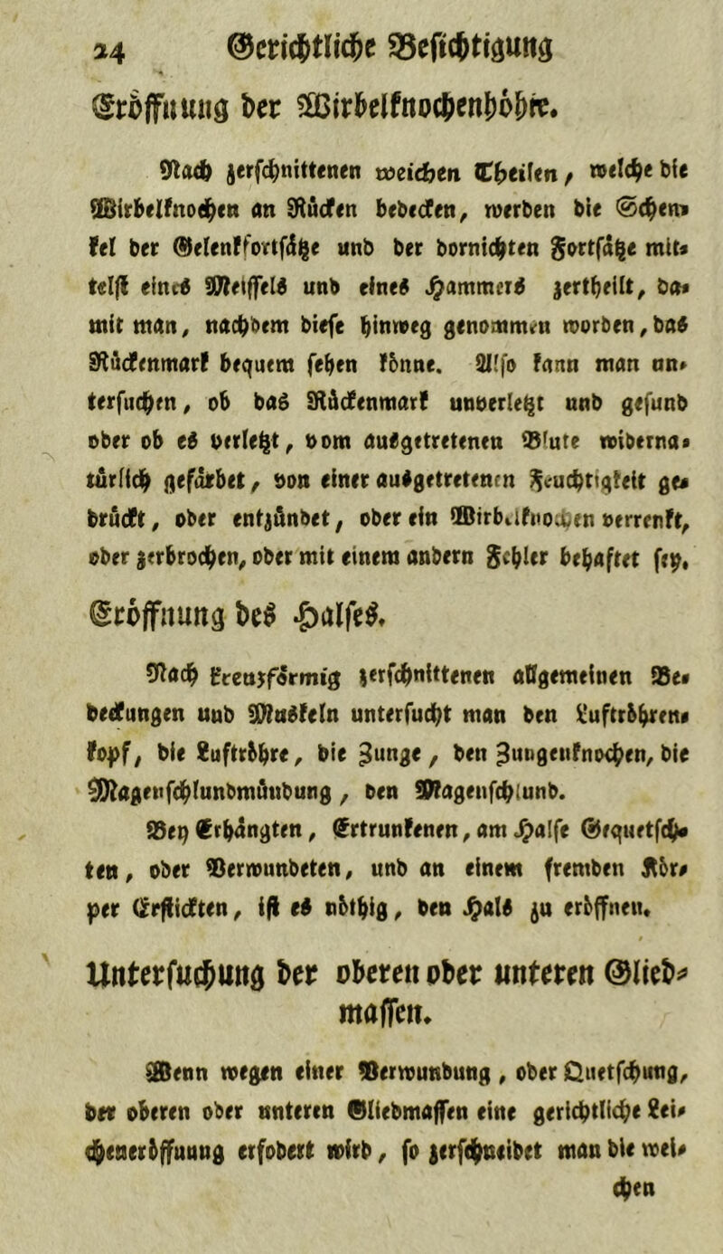 ©cricjitlfd^e 95eftcStiäUttä (gröffumig t>ct 5ö3jrl&clfno0enl)6^tt. 9l<wft jerf^jnittenen vocidjen %hti\tnf welche bfe 3Birb(Ifnoel^ctt an dtüdfen bebcdten, n^erben bie 0d^env fei ber ®elenlfoirt0^e unb ber bornierten $ortf^^e miu telfl eine« 3Wet|feW unb eine« Jammer« jertbellt, ba» mit man, nacTbem biefe bintveg genoaimvn toorben, ba« Slöcfenmarf bequem feben I&nne. 9l!fo faun man an» terfueTen^ ob ba« SRädlenmarf unoerle^t unb gefunb ober ob e« berlel^t, oom ausgetretenen 9!ute miberna* turlicT gefdirbet ^ öon einer ausgetretenen ^cucbriqleit ge« brueft, ober entjünbet, ober ein ÜBtrbiifnoU;)en oerrenft, ober jerbrocTen, ober mit einem anbern behaftet fe^, Eröffnung M -öulfe^» frettjfdrmig lerfcTnittenen attgemeinen ®e« bedungen unb SKuSleln unterfucTt man ben l^uftrbbren« fo|)f; bie ÄuftrbbtO/ bie / ben ^ungenfnoeTen, bie ^agettfdblunbmänbung ^ ben SfagenfcTlunb. ^tvf €rbdngten, iSrtrunfenen, am J^alfe ^equetfcT« ten, ober ^ermunbeten, unb an einem fremben Jtbr« per Crrfiidten, i(i e« nbtrig ^ ben J^al« ju erbffneiu Unterfuc^mtö ber oberen pber unteren ©lieb^^ maffen* ®enn megin einer tßermunbung , ober QuetfcTung^ bet oberen ober unteren 01iebmaffen eine gericbtlicTe Sei« (Ttnetbffutmg erfobert wirb, fo lerftTcfibet man bie mei« (Ten