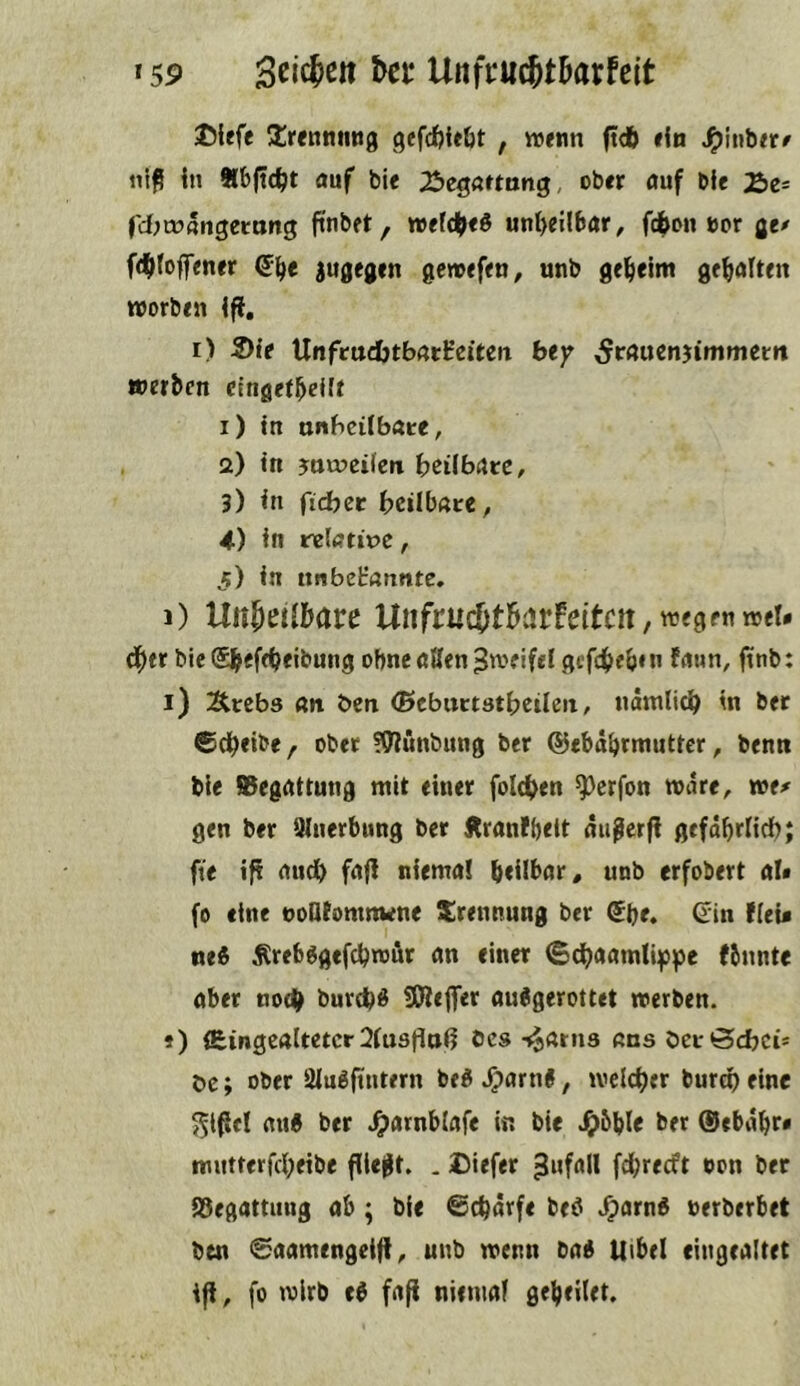 »5P Unftu^tHxhit ©iefe Jtrenming gefcJ^itfit , weim (tdb «iu J^iubtr# nip in auf bi< 25cgartnng, ober auf bfe fdjtuftngemng ftnbet, wefdj>e« unl>eilbar, fc^>on »or fle# f^lfoffener (5§e juflejjen gewefeo, unb gefieim ge^alten worben ifi, i) 3)ie Unftadjtbatfeiten bey ^rauenjimmem werben cingefbeKt 1) in nnbciibare, 2) in ?a«?cifcni b^Ubate, 3) in fidber bcilbate, 4) in relative, 5) in unbekannte, 1) Un^ctlMu Unfnic()t]&arfeitcit,wepetiwet* dbtr bte ©beft^eibutig ohne alien ^weifel gcfcbeb«n faun, finb: i) Ärebs an ben ©cbuctstbcileii, namlicb in bet 6db«ibe f ober 59lunbiing ber ©ebabrmuttcr, bemt ble Begattung mit einer fol4>en ^erfon ware, m* gen ber Uluerbung ber Äranfbett auperfl gefabrltdb; fte if? audb faff niema! heilbar, unb erfobert al* fo eine »oDfonmwne Trennung ber @be. Crin fleU ne« Ärebögefchwur an einer (Sdbaamtifpe (bunte aber noth burcb« SSRejfer au6gerottet werben. f) Äingealtetcr 3lustiaß öcs -»Jams ans öcröcbci* öe; ober Slugftntern be^ S^an\i, welcher burtp eine ^ipcl au« ber .^arnblafe in bie Jgibhle bet ®ebahr« mutterfcheibe fliept. . Diefer fehreeft »on ber S3egattung ab ; bie @chätfe be^ .^arn^ »erberbet btn 0aamengei|l, uub wenn ba^ tlibel eingealtet iff, fo wirb eö fafi nieniaf geheilet.