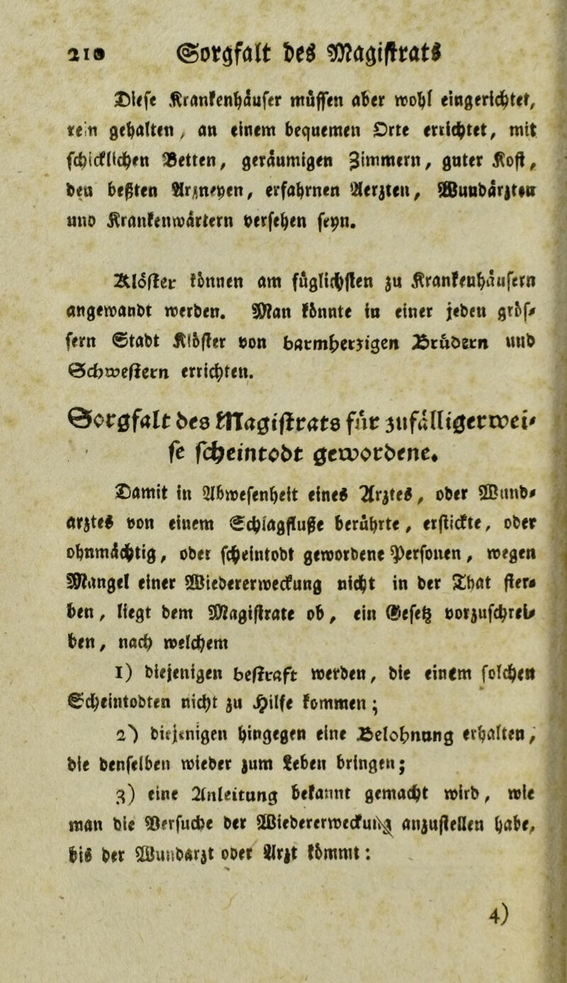 aid Ü)Ufe .^ranfen^^ufer muffen aber tvobf eingeridbtet, rein gehalten, an einem bequemen Orte errichtet^ mit fcbicfHcben betten^ geräumigen Zimmern/ guter ben besten Slrunebrn^ erfahrnen iHerjten, fSunbär)teu uno ^ranfentvärtern berfehen fei^n. 2Uofler tbnnen am fuglicbflen ju ^ranfenbäufern angemanbt werben. SWan fbnnte in einer jeben gt^f» fern ®tabt Älbfler bon batmbetB^tgen Äcuöern uiib &d}voeßztn erticbien. 0or0falt bcQ ftla^iftvate fnt 3ufain0ertpct' fe fd^eintcbt ßcujorbfnc. SDamit in SIbwefenbeit einei TlritcB, ober 9Bimb^ arjtei non einem Stbiagflufe berührte, erflidfte, ober ohnmädhtig, ober fcb^iniobt geworbene ^erfonen , wegen !9Iange! einer iSßiebererwecfung nicht in ber 2ibat fier« ben, liegt bem SWagiflrate ob, ein ®efe§ »orjufcbreU ben, nach welchem I) blejenigen befitdft werben, bie einem folcheit ^chelntobten nicht ju ^ilfe kommen; s') biti«nigen hingegen eine Äelobnnng erhalten, bie benfelben wieber )um {eben bringen; g) eine 2tnieitang befamit gemacht wirb, wie man bie ®erfucbe ber aßiebererwedfui)^ aiijufleOen habe, bi« ber ilBunbarit ober 9(r|t tbmnu: 4)