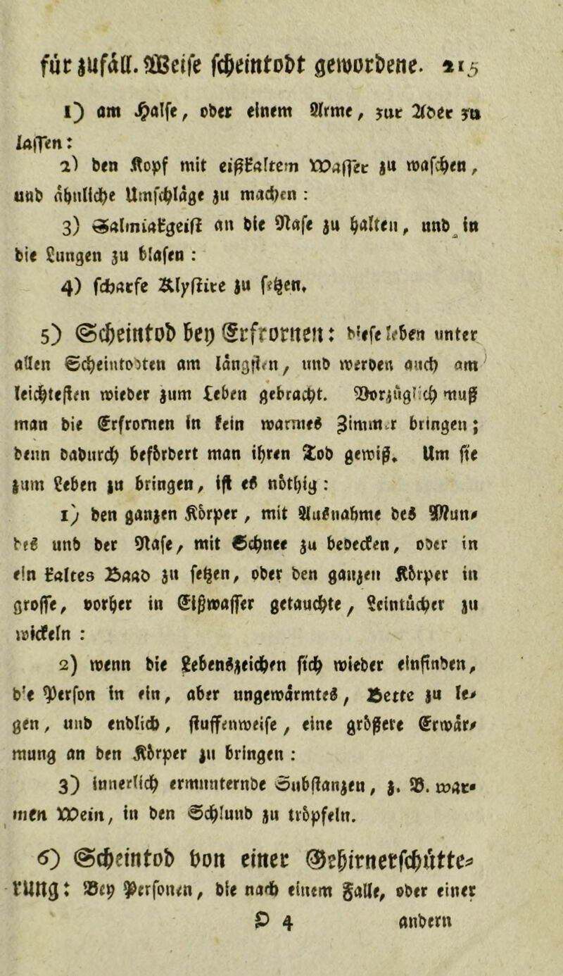 fucaufdtt.SößcIfe fcJemtot>t ^eworDene. 1*5 1) am J^rtlfe, ob«« einem 8lrme, jur 2(t»et lAlfen: 2) ben Äopf mit ei^Mwn wafc^en, uttb fl^ulid^e Umfc^Iage ju maci>cn : 3) «Almüt’geifi an bie 9lafe au galten, unbjti bie Sungen au blafen : 4) fcbarfe Älyfiice |u f?^en, 5) @cj)eint0l) bei) ^rfronten: b'efe leben unter allen S^einto^ten am längfien, imb meroen and) am leidbteflen »ieber anm leben gebracht. ^braugKt^ mug man bie ®rfrornen in fein roamie« 3'ntm^r bringen; beim baburd) befbrbert man ihren Xob gemi^. Um fte |um leben an bringen, ifl eb not^ig: 1) ben ganaen Äorper, mit 8lu#tiabme bei SWune bf6 unb ber 9lafe/ mit Cc^nee a« beDecfen, ober in ein Cöltes Baut) a« fe^en, ober ben ganaen Rbtptt in groffe^ »orber in Sißwaffer getauchte, leintucber an loicPeln : 2) wenn bie geben^aeidben ftdb wieber elnftnben, b'e ^erfon ln ein, ober ungewdrmtel, Bette |u le> gen, unb enblid), (?uffenweife, eine größere Srwdre mung an ben ^ör^^er |ii bringen ; 3) innerlich ermnnternbe oubfianaen, a> i»4c« »neu ICÜeifi, in ben Sdblunb au tröpfeln. 5) @dbcintob t)on einet ©e^irnetfc^iitte^» tUn^ t 5Ö£9 8^erfonen, bie nadb einem galle, ober einer P 4 anbern