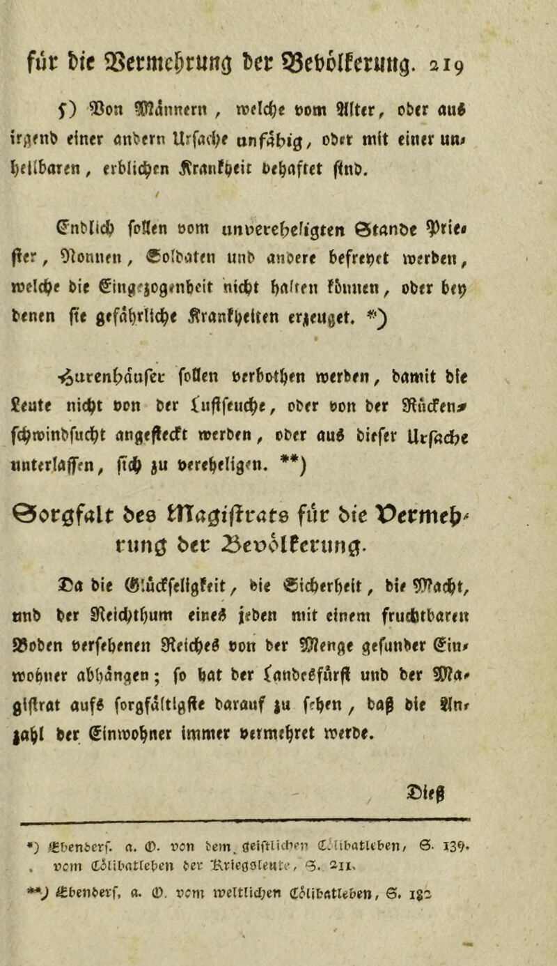 f) ®on 50?dntt«rn , rodele üom SHter, ober au6 iri^fnb einer önbern Urfad^e txnfabi^, oö»» wit einer un^ heilbaren, erblichen iCrnnfpeit Oebofret finb. / (JnMicb foHen oom unncrc^jefigten Ötnnöe ^tiei f?er, 9]onnen, ®olboten unb anbere befreiet werben, roclcbe bie ^ingejogenbeit ntdbt b<»ifen Fbmun, ober be^ benen fte grfdbrltd^e Äranfbeiten erieuget. *') ■^uren^)durec foüen öerbotb^n werben, bamit bie £eute ni(^t oon ber ober oon ber SRuefen# fcbwintifucl^t ange^eeft werben, ober ou6 biefer Urfndje unterlrtffen, ftc(> ju berebeligen. **) Öoröfalt bcQ itXa^iiivate für btc X>etme^* ninö ber Bcuolfcrim^. Ca bie ®!ücPfeIlgfeit, bie ®icberbeit, bie 9)?a(^t, tmb ber SKeidbti)um einei^ ieben mit einem fruebtbarett aSoben oerfebenen Sfteidbe^ »on ber S0?enge gefunber @in/ wobner abbdngen; fo bat ber ^anbeSfurjl unb ber 9J?a<» glflrat aufÄ forgfditlgfle barauf }u f?ben, baß bie SInr }a^I ber ginwo^ner immer »erme^ret werbe. CIeß •) <Etienfcerf. a, <D. fon tem, fleiftUchen (EMibatuben, 0. 139. . rem (Eitibatfcbcn bet- 1\tieö9[eMti', 0. aii. **J eSbetiberf, «. »cm i»eltlid;en (EfUbfttUben, S. Ig2