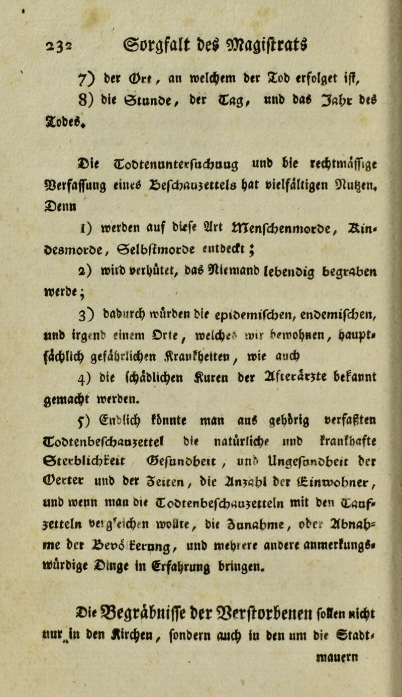 7) b« Ott, an »eitlem ber 5£ob erfolget Iff^ 8) bie (Stande/ bet (tag/ «t»b tai bei Zobce« ©le {Todtenunterfuc^attg unb ble ret^itmaffige ^erfa(fung eitu^ S^efcbau^ettels ^at vielfältigen ^u^en« £enn I) werben auf bUfe 2Irt menfcfcenmotöe, Äin* desmoede / Qelbfimotde entbecft ^ a) wirb verbötet^ ba^ 9licmanb lebendig begraben werbe; 3^ baburcb würben bie epidemircben, znt>tmifcbtn, «nb irgcnb einem Drte, weldbe? wir brwobnen, banpt» fSct^Iid^ gef^brlic^en j^ranIvetten ^ wie auch 4) bie (djäbltd^en Änten ber 2tftccarjte befannt gemacbt werben. f) ®nbüd^ fbnnte man an« gebbrig »erfaßten Codtcnbefcbaojettel bie natürliche nnb franfbafte 6terbficbl:ett (Efefundbeic , unb Ungefonöbeit ber Oeetcr unb ber Vierten/ bie iln^fabl ber <J£inu>obner, unb wenn man bie lEodtenbefcbaumteln mit ben (baof* Bretteln »etgMchm wollte^ bic äonabme, ober 2lbnah= me ber £>e»o b'erang/ unb mebiere anoere anraerlung«« Wurbige iDtnge in (Erfahrung bringen. ©ie SSegr^^nifTe ter ^SnftorBenett foÄen nicht nurJn ben Kirchen ^ fonbern auch iu ben um bie @tabt^ mauern