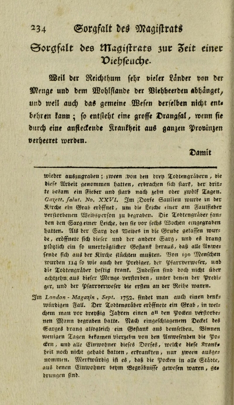 ^34 0oröf4lt bee ttXa($iftvat& ^xit ^eit einer X^ie^feuc^e. ffieil ber 9leid>t^um fe^r bieier ?<!nber bon btr ^rnge unb brnt SBo^Iflanbe ber SMcbbeerben abbanget^ unb n^eil audb bn^ gemeine SBefen berfelben nic^t ent< bebren !ann ; fo entf1eb( eine groffe 2)rangfoI^ menn fie burcb eine anfiecfenbe ^rnufbeit and ganzen ^robinjen berbeeret merben. 2)nmit VoieSet (mgAuötrtßeti; jween ,Bon bttt b«o lobunarabetn , tie tief« airbeit aenommen fjatten, crttacben fteft ber brit* te beeam ein iTtcber unb fiarb nu(b }el>n ober Xagen. Gay^ett, falut. No. XXVI. .Sorf« ©(Uilteu wurbe in ber Siribe ein @rab eröffnet, uni bie Seicbe »inet am gaulpeber tterfiorbenen üßeibOperfon ju bearaben. Sie Sobtengraber fan; ten ben @arg einet Seidfte, ben fte »or feeb^ «Soeben efngefltaben batten. 2ti3 ber ©arg be« TOeibeS in bie @rube gelaifen »ur; be, erbffnetc ficb biefer nnb ber anbete ®arg, unb tg brang piöölirt) ein fo unertrSglicber @c(lane beraub, ba6 aUe Stmnei fenbe fid) au^ ber Äircbe flurtiten mu§ten. ^on 190 ^öenfeben würben 114 fo wie aueb bet q)rebiger, ber ^farrwerwefet, unb bie aiobtengräber beftig franf. Snbeffen finb both nicbt übet acbtjebn. nu^ biefer y)öcnge »erftoiben, unter bemn ber Vrebis g«r, unb ber ^farroerwefer bie erfleii an bet 3leibe waten. )5in London - Magatjn , Sept. 1753. finbct man aucb einen benfj wiirbigen S'all. Set üobtenaräber eroffnete tin ©rab , in weis d)em man »or breefig Sabren einen a« ben ‘potfen »eViforbes nett 9)fann begraben batte. 9ia(b eingefrf)iagenem Secfel beö ®argcg brana alfogleirt) ein ©eftanC auS bemfelbeu. IBinnen wenigen Etagen befamen »ierjelm »on ben Üinwefenben bie ^os tfen, unb alle (Sinwobner biefeS Sorfeg, weide biefe ÄranP» beit nod) nidbt gehabt batten, erfranften, nur jwcen auSges ttonimen. SOierfwi’irbig ifi e§, ta§ bie ^‘»ocEcn in alle ©tAbte, au« benen ©inwobner bei;m iSegrAbiiijTe gewefen waten, ge» briingen finb.