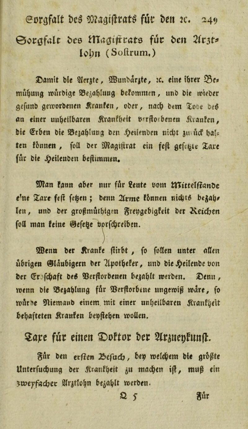 0or0faU bcQ nTa^iftiratö für t>cn (SoßrumO bfe 5(<rjtc, ®unbar|te, :c. eine ibr« mubung wiirbige SSe^ablung befomntrn / unb bie ivteber gefunb geworbenen Äranfen, ober, nach b«m liooe beö an einer unbeilbaren Äranfbeit u^rfioebenen .^vanfcn, bie @rben bie ajejablung ben ^eißnben nicht ju.ücf bal= ten fbnnen , foa ber iWagijirat ein fcft geft^te 2iave für bie J^eilenben befitmmrn. SWan Faun aber nur für ?ente yom tXUttdßan^c e’ne 2are fe(l feien ; beim 2Crme Fbnnen nidjtd bejab# len, unb ber grogmütbigm $rebgebigFeit bet 2veidbtn foa man Feine ^efe|e b^rfcbreiben. ®emi ber ÄranFe ßirbt, fo fotten unter affen übrigen (9l4nbigern ber Ti^otbeFtt^ unb bie J^eilenbe non bet ©r.'ftbflft beg ®er|lorbenen be^ablt werben. Denn, wenn bie S5ejablung für ®erflorbtne ungewiß wäre, fo wfithe 9liemanb einem mit einer unbetlbaren Äranfbßt behafteten ^ranFen be^ßeben woQen. 5a)re für eine« 3:)oftor l)er 2(rattepfun|l. gür ben erßen Äcfadh, be| welebem bie größte Unterfuebung ber jlcanFbeit madben i(l, muß ein jmeyfacbcc Slrjtlobn be^ablt werben. Ö S .