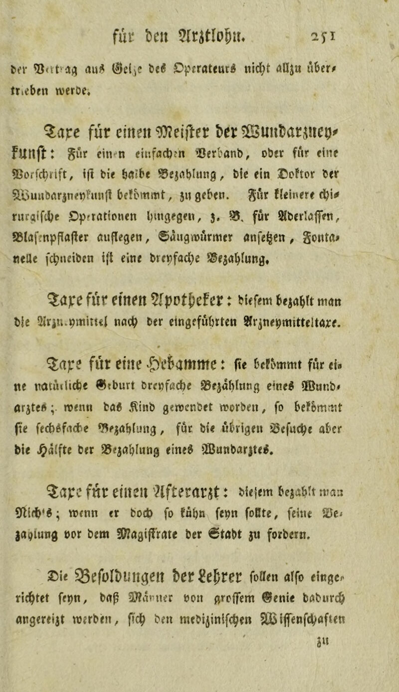 fill' tc» lyi ter 'Scttvaji aui^ (Se(>e £)pfrat«urÄ uid;t allju über# trieben weroe, ^apc für einen ^7)?ei}ler ^cr 5ßSim^arjuc9^ Funftt gur eiiit-n einfocbm ®erbanb, ob« fur eine tßorfcbrift, ijt bie bnibe ®ejrtbJ«ng, bie fin ®cftor b« S.ounbflrjne«hinll belommt, 3« geben. fleinere dbi^ riugifcbe Cipftationen l)uigfgen, 3, 95. fur Mberlafffn, 95lafmppaf[er öuflegen, ©augwurmer anfe^en , gout«» neae fd^neibcn tfl eine brepfadje 9Sf3abiung, ^ave für einen 5fpDt|jefer: bUfem beiabtt man bie airiu.pminil nac^ ber elngefubrten SCrjuepmittflta^e. ^ajee für eine ^')'ekmme: (te bcfbmmt fur eu ne natiulicbe ®»burt brenfadje 95f3ablnng eine^ S®unb« nr3te«menu ba6 Äinb gemenbet morben, fo befbmmt fte fecb^frtcbc <?3r3ablung, fur bl< übrigen Sefue^e aber bie .^alfte ber a5e3öblung >2Bunbarjte^. ^ape für einen 'Hfterarjt: Meirm be3abtt man menn er bod) fo tub» fepn fonte, feint 50c< Sagiung t>or bem S97agi|f'rate ber 6tabt |n forbern. ®ie ^efoIt>un(|en ter^elprer fotten affo eingc# ri(bt<t üb«/ brtß 3)?imner non grojfem @enie baburc& angereiit merben, fid^ ben mebi^inife^en 9lß iflenfd)often