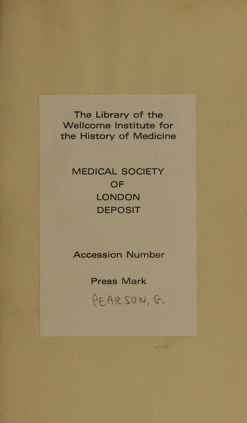 The Library of the Wellcome Institute for the History of Medicine MEDICAL SOCIETY OF LONDON DEPOSIT Accession Number Press Mark G-.