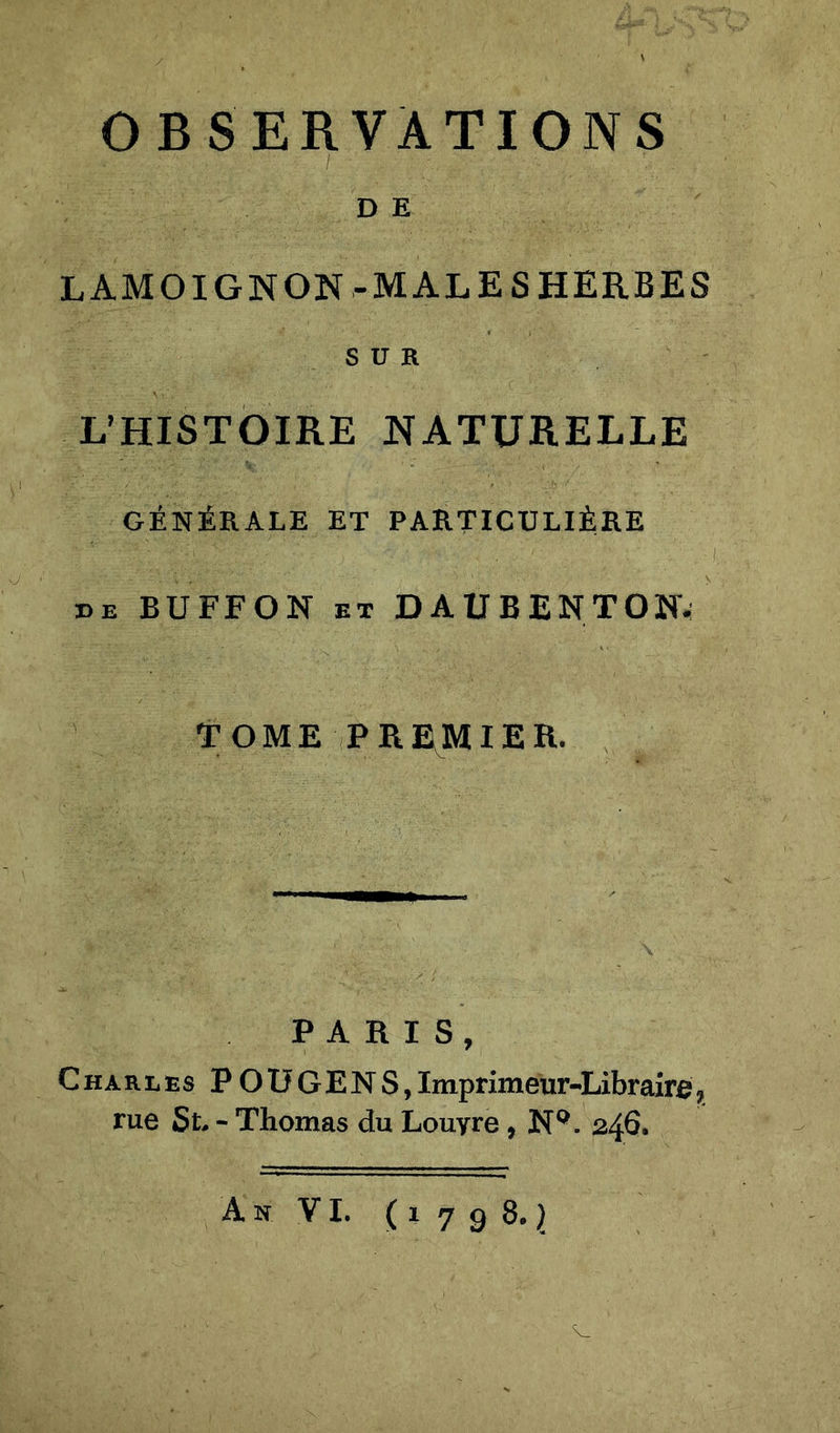 OBSERVATIONS D E LAMOIGNON-MALE S HERBES SUR L’HISTOIRE NATURELLE GÉNÉRALE ET PARTICULIÈRE de BUFFON et DAUBENTON. TOME PREMIER. PARIS, Charles POUGENS,Imprimeur-Libraire, rue St. - Thomas du Louyre, N°. 246.