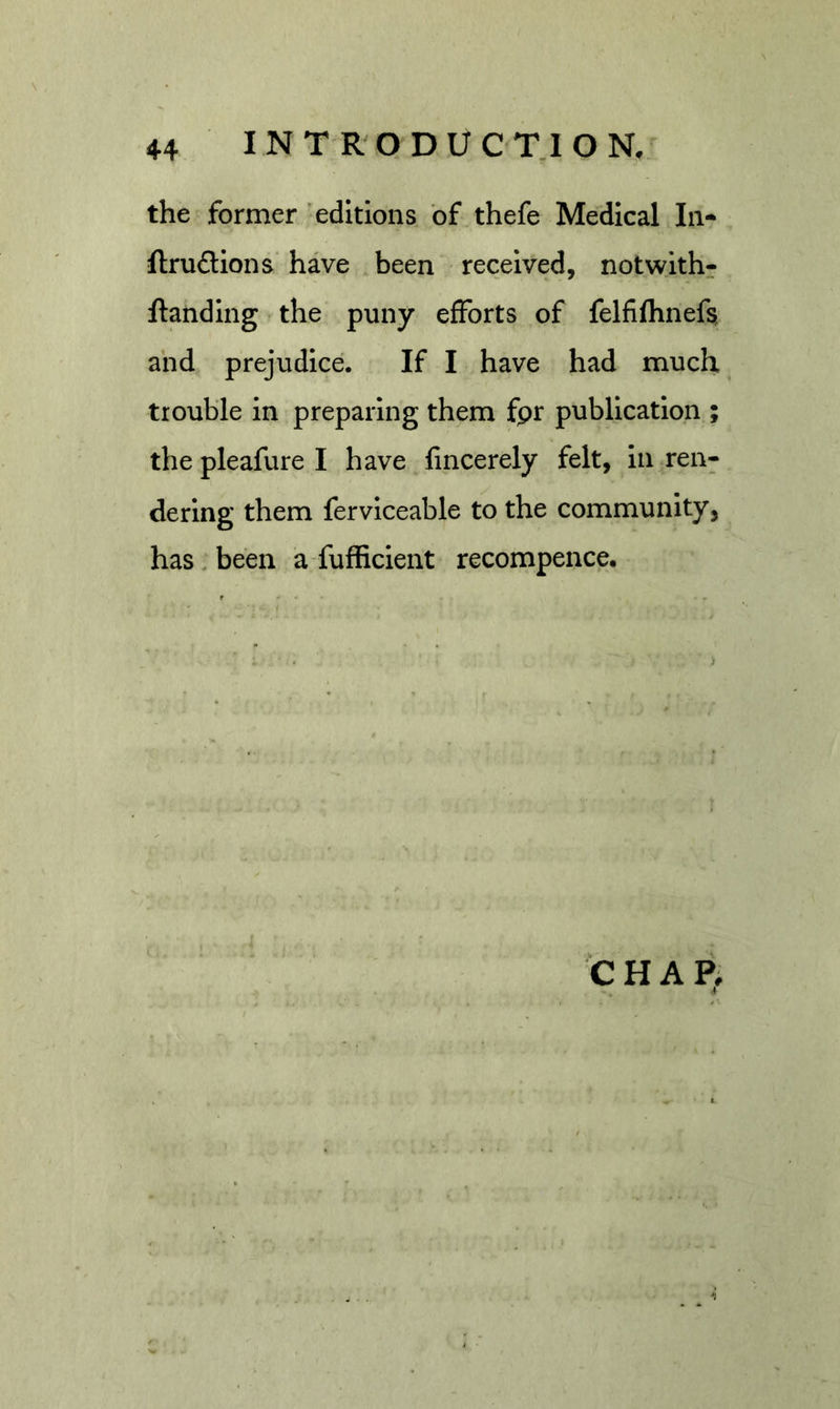 the former 'editions of thefe Medical In? ftruftions have been received, notwith- ftandlng the puny efforts of felfifhnefg and prejudice. If I have had much trouble in preparing them fpr publication ; thepleafurel have fincerely felt, in ren- dering them ferviceable to the community, has. been a fufficient recompence. C HAP,