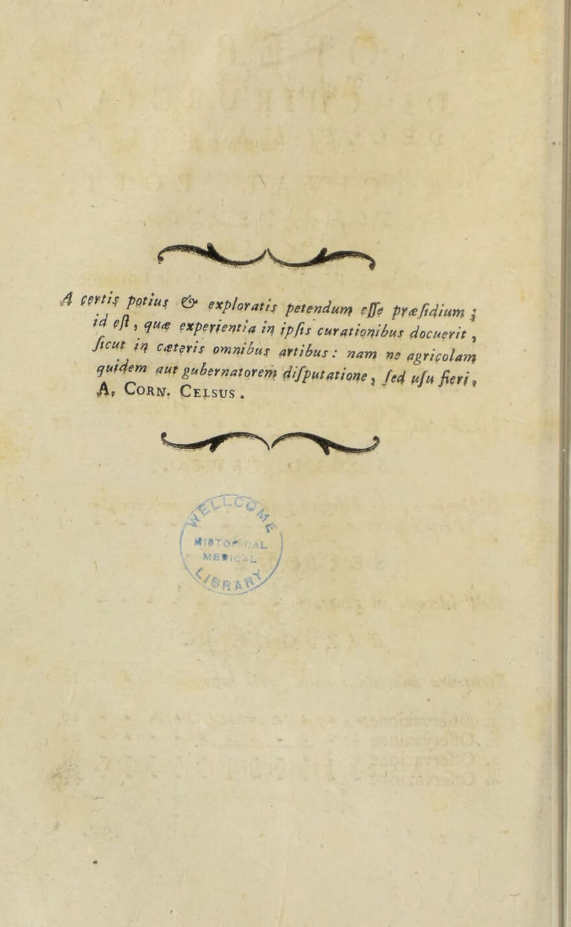 r 4 ç?vt^ pqtiu^ &amp; explorattf pet endum effe prafidium &gt;d çjt, expertent/a in ipfis curntiqnibus docuerh , Jtcuttn esterif omnibus artibus : nam ne agriçolam gufdem aut gubernatarem difputatione ^ Jed t^fu fieri, Ap Corn, Celsus .