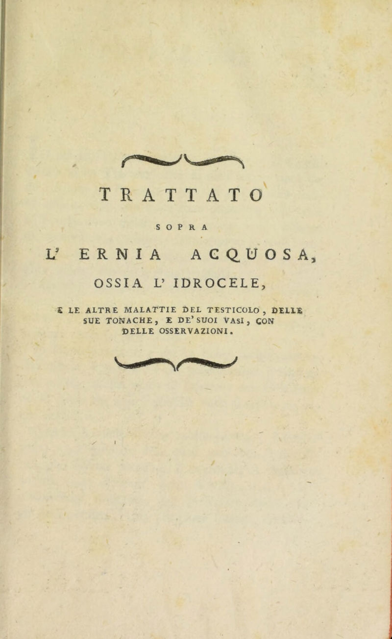 I trattato' SOPRA I V ERNIA ACQUOSA, OSSIA L’ IDROCELE, C LE ALTRE MALATTIE DEL TESTICOLO, DELLE SUE TONACHE, E DE’SUOI VASI, CON DELLE OSSERVAZIONI.