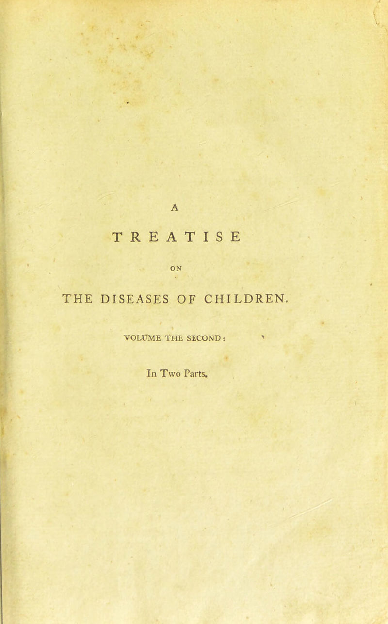 'V A TREATISE ON THE DISEASES OF CHILDREN. VOLUME THE SECOND: In Two Parts.