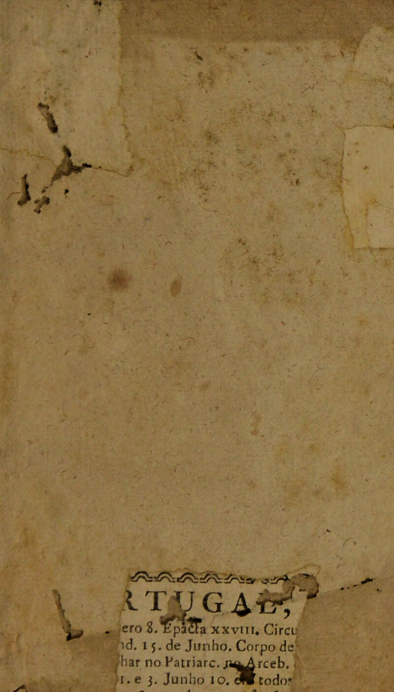 I Tj; G Ai9^'^ . .cro 8. ïpaSa xxviii. Circii 'id. 15, de Jiinho. Corpo de) ^har no Patriarc. ;i^^rceb.. ^ H.e J. Junho lo. ^todor