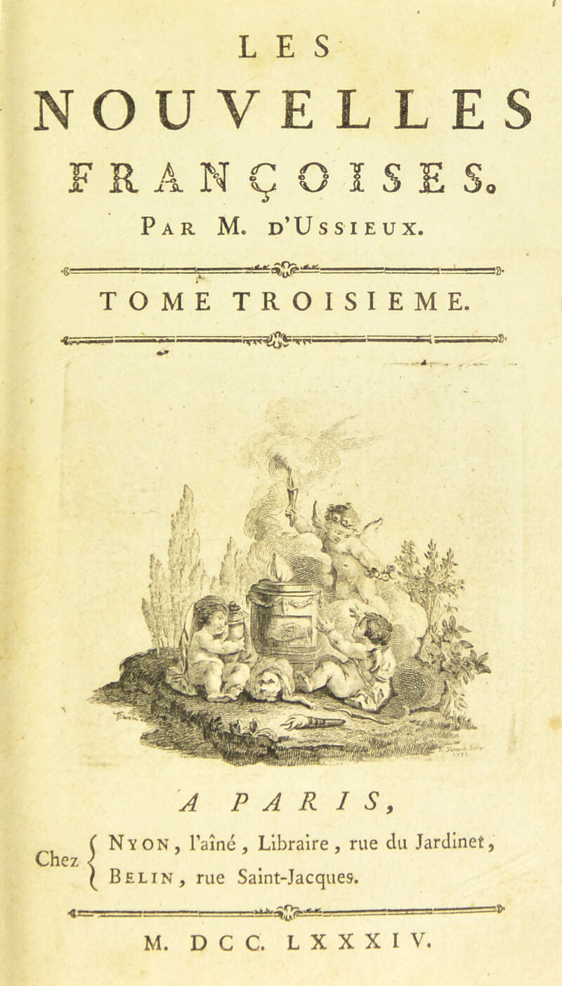NOUVELLES FRANÇOISE s. Par M. d’Ussieux. TOME TROISIEME. J PARIS, Chez Nyon, laîné, Libraire, rue du Jardinet, Belin, rue Saint-Jacques.
