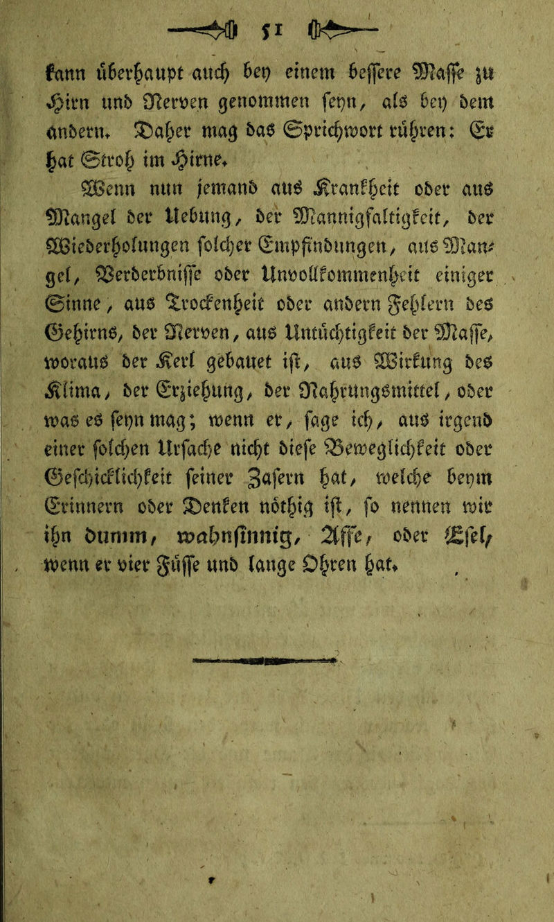    — bat Stroh im Hime, Kenn nun jemand aus Krankheit oder aus gel, Verderbniffe oder Unvollfommenheit einiger. Sinne, aus Trockenheit oder andern Fehlern des Gehirns, der Nerven, aus Untüchtigkeit der Maſſ e, woraus der Kerl gebauet iſt, aus Wirkung des einer folchen Urfache nicht diefe Beweglichkeit oder