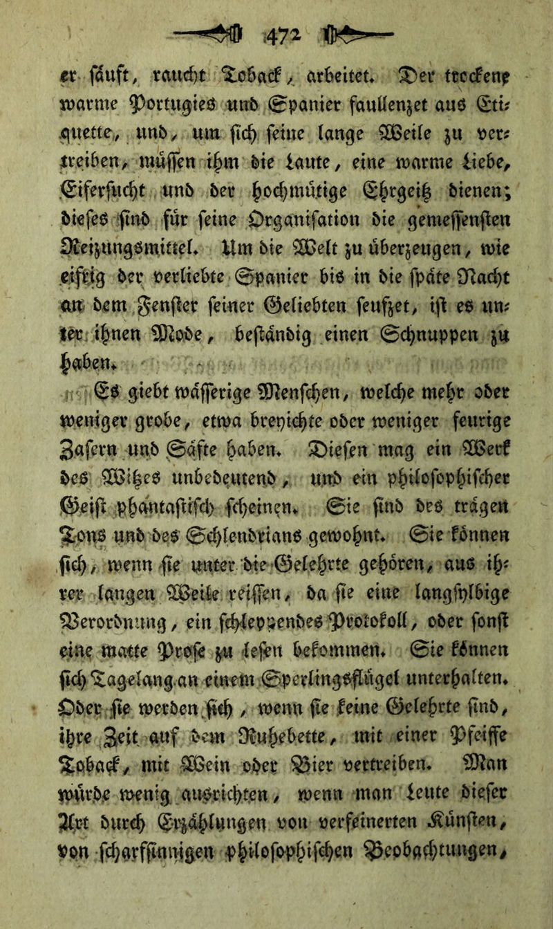 — ⸗ warme Portugies und Spanier faullenzet aus Eti⸗ treiben, muͤſſen ihm die Laute , eine warme Liebe, dieſes ſind fuͤr ſeine Organiſation die gemeſſenſten Neizungsmittel. Um die Welt zu überzeugen; wie ter: ihnen Mode, —— einen en = —* 336 MmiatP Es giebt viß Denfen, — * * of geobe, etwa breyichte oder weniger feurige Zaſern und Säfte haben. Dieſen mag ein Werk des Witzes unbedeutend, und ein philoſophiſcher Tons und des Schlendrians gewohnt. Sie koͤnnen Verordnung, ein ſchleppendes Protokoll, oder ſonſt eine matte Proſe zu leſen bekommen. Sie können Oder ſie werden ſich, wenn ſie keine Gelehrte find, Toback, mit Wein oder Bier vertreiben. Man wuͤrde wenig ausrichten/ wenn man Leute dieſer Art durch Erzaͤhlungen von verfeinerten Kuͤnſten,