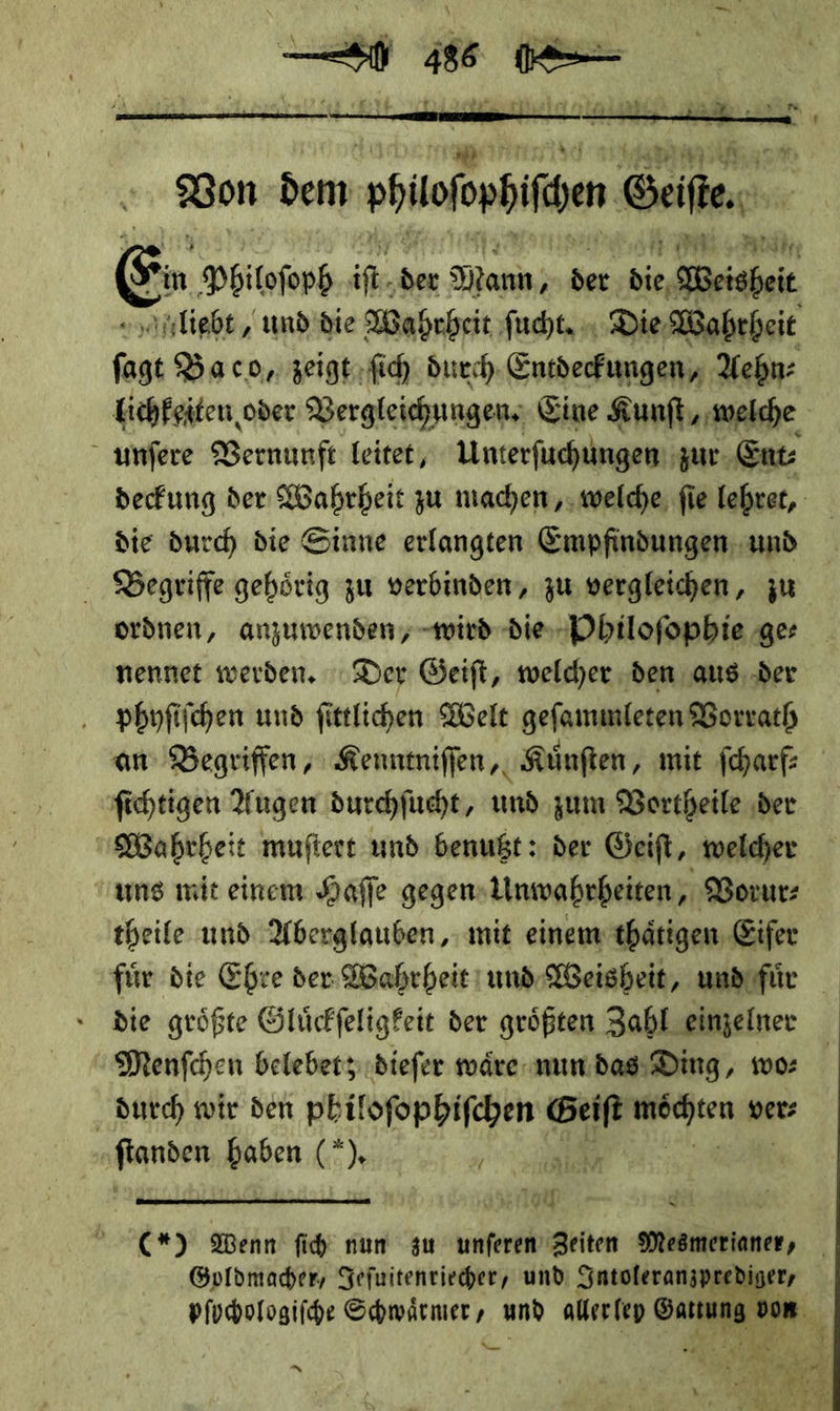 {ft Bon dem ohilfophiipen Seifen... En Philoſoph 4 der Mann; der bie, Beisheie unſere Vernunft leitet, Unterfuchungen: zur Ent⸗ die durch die Sinne erlangten Empfindungen und Begriffe gehörig zu verbinden, zu vergleichen, zu ordnen, anzuwenden, wird die Philoſophie ge⸗ nennet werden. Der Geiſt, welcher den aus der an Begriffen; Kenntniſſen, Künften, mit fcharf: MWahrbeit mufiert und benußt: der Geift, welcher uns wit einem Kaffe gegen Unwahrheiten, Vorur⸗ theile und Aberglauben, mit einem thaͤtigen Eifer die groͤßte Gluͤckſeligkeit der groͤßten Zahl einzelner Menſchen belebet; dieſer waͤre nun das Ding, wo⸗ durch wir den philoſophiſchen a the ver⸗ Bao yeaen Bin Pe IHR di  Goldmacher, Zefwitenriecher, und —— — pſochologiſche Shwärmer, und alerfep ( — 