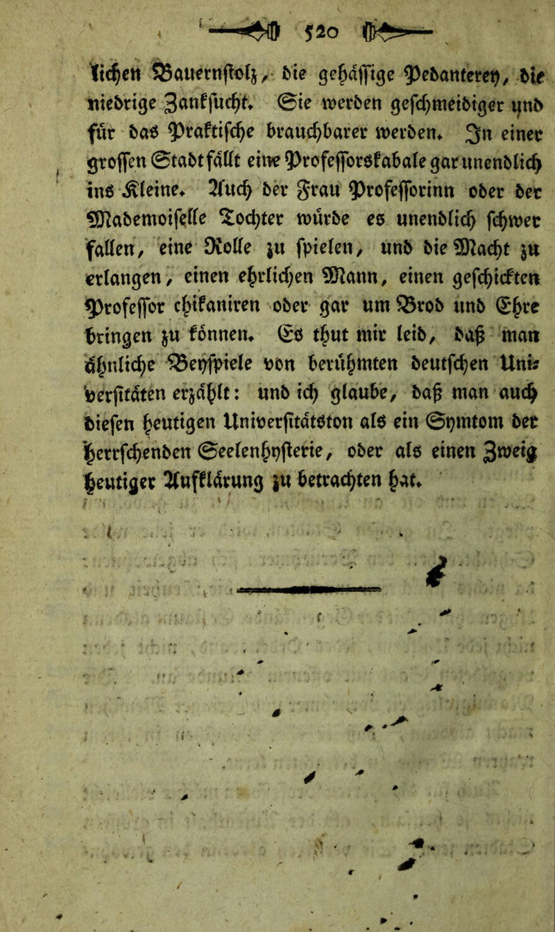 fuͤr das Praktiſche brauchbarer werden. In einer groſſen Stadt faͤllt eine Profeſſorskabale gar unendlich Mademoiſelle Tochter wuͤrde es unendlich ſchwer fallen, eine Rolle zu ſpielen, und die Macht zu erlangen, einen ehrlichen Mann, einen geſchickten Profeffor chikaniren oder gar um Brod und Ehre ähnliche Beyſpiele von berühmten deutſchen Unis berficäten erzähle: und ich glaube, daß man auch heutiger Aufklärung zu betrachten bat, sch, 