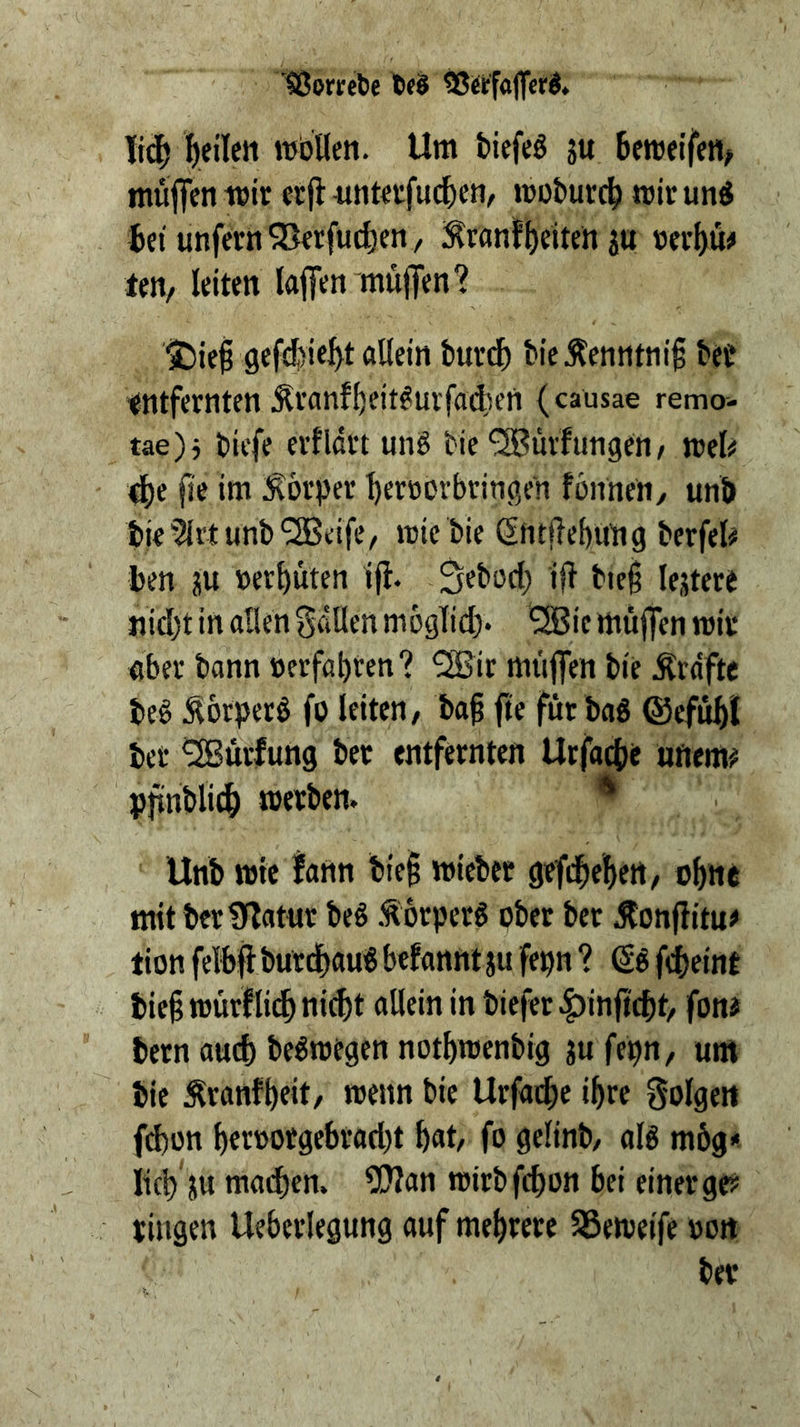 Ißprrcbe t><§ 53ii;faflcriS. l)eilen iv'oUen. Um biefeö ju Bemelfen^ müflen wir erfi -miterfuc^em wofeurd) mir und tci unfern SBcrfuc^en, i^ronf^eitert ju ner^ü# ten/ leiten laffen müjfen? $)iei gefcfyie^t allein burd) bieÄenntni§ bet entfernten Äranff)eitdurfa(ien (causae remo- tae)5 bicfe erfldrt und bie'SBuvfungen / wel«! 4)e (ie im Körper ^eroorbringen fonnen, unb bic5li’tunb'2BdfC/ mie bie ßntfiebimg berfel# ben ju »erbüten ifl. Sebod; ift bie§ lejtert nidjt in allen fallen mbglid)» ^ie müffen wir aber bann »erfahren? 'SSir mi'ijfen bie Ärdfte bed Äorperd fo leiten/ bai fie für bad ©efubl bet ^ürfung ber entfernten Urfacbe uttem# pftnbli«^ werben. * Unb wie fann bie§ wiebet gefi^ebert/ obitt mitbcrlWatur bed .^örperd ober ber Äonflitu# tion felbjl burdbaud befannt au fe^n ? (Sd fdbeint bie§ würflidb nicht allein in biefer |)inficht/ fonJ been auch bedwegen nothwenbig a« feb»/ um bie :^ranfheit/ wenn bie Urfai^e ihre golgen fi^on her»otgebrad)t h«t/ f» gelinb/ aid mög« iich'a« mad)cn. 5??an wirbfchon bei einer ge? ringen Ueberlegung auf mehrere 58eweife »on ber