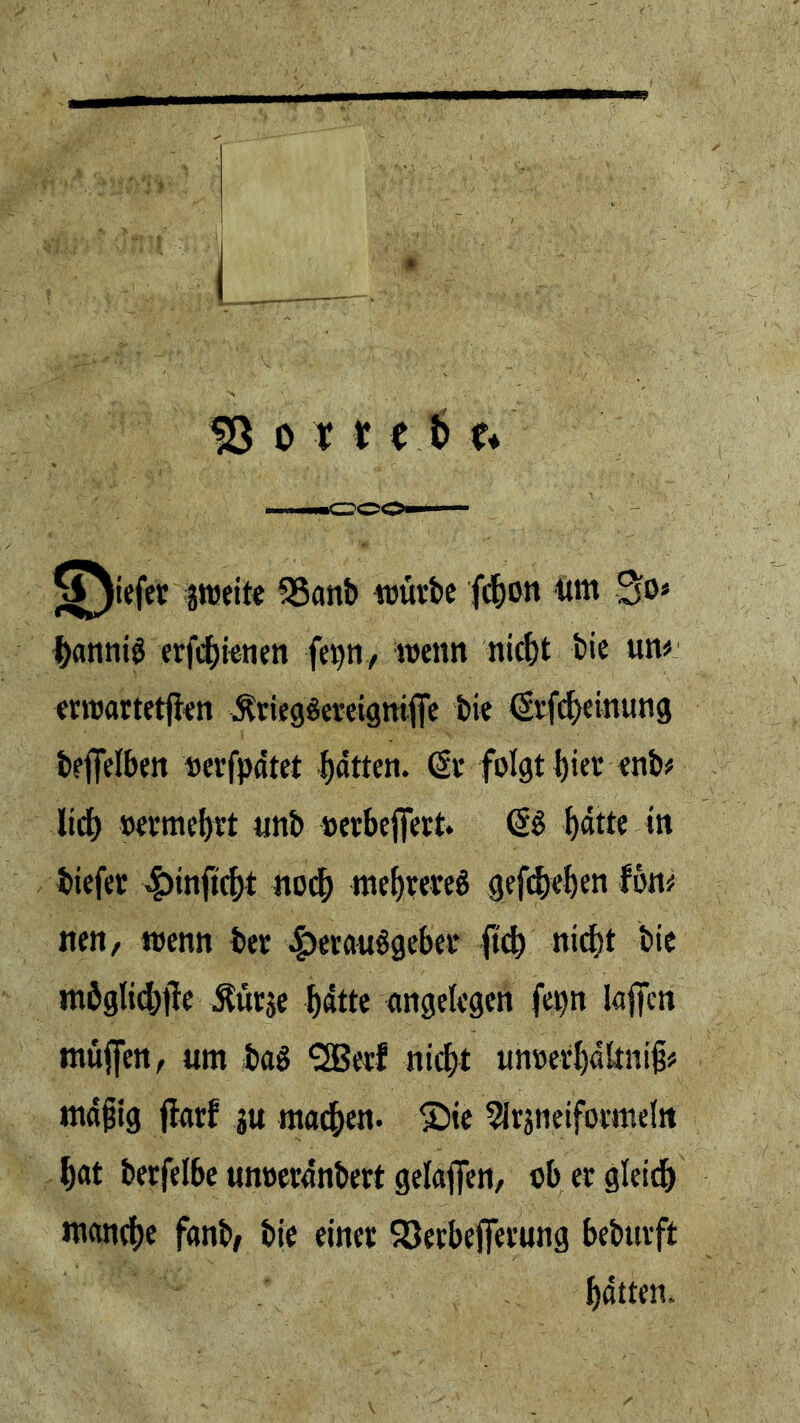 jS^iefer snseite SSanb würbe fcbon urn So* banniö erfcbienen fepn, wenn nicht bie un* erwarteten ÄriegSereigttiffe bie (Srfcheinung beffelben nerfpdtet fatten. (Sr folgt bier <nb* ltd) »ermebrt unb »erbejfert. (SS tjdtte in biefer Hmfkbt nod) mebrereS gefcbeben Ion* nen, wenn ber Herausgeber fid) nid)t bie mO>glid)|Te $ürse batte angelegen fepn lajfen muffen, um baS *20erf nicht unoerbdltnijj* mdjjig jfarf ju machen- 'Sie Arzneiformeln f)at berfelbe unoerdnbert gelaffen, ob er gleich manche fanb, bie einer Söerbefferung beburft batten.