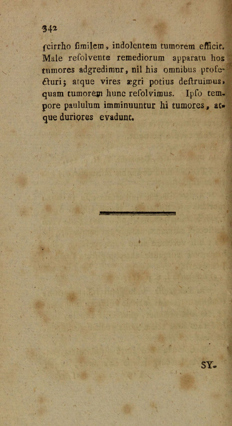 fcirrho fimilem, indolentem tumorem efficit. Male refolvente remediorum apparatu hos tumores adgredimur, nil his omnibus profe'^^ (fturij atque vires aegri potius deflruirous» quam tumorem hunc refolvimus. Ipfo tem- pore paululum imminuuntur hi tumores, at» que duriores evadunt. .•i SY- \ I,