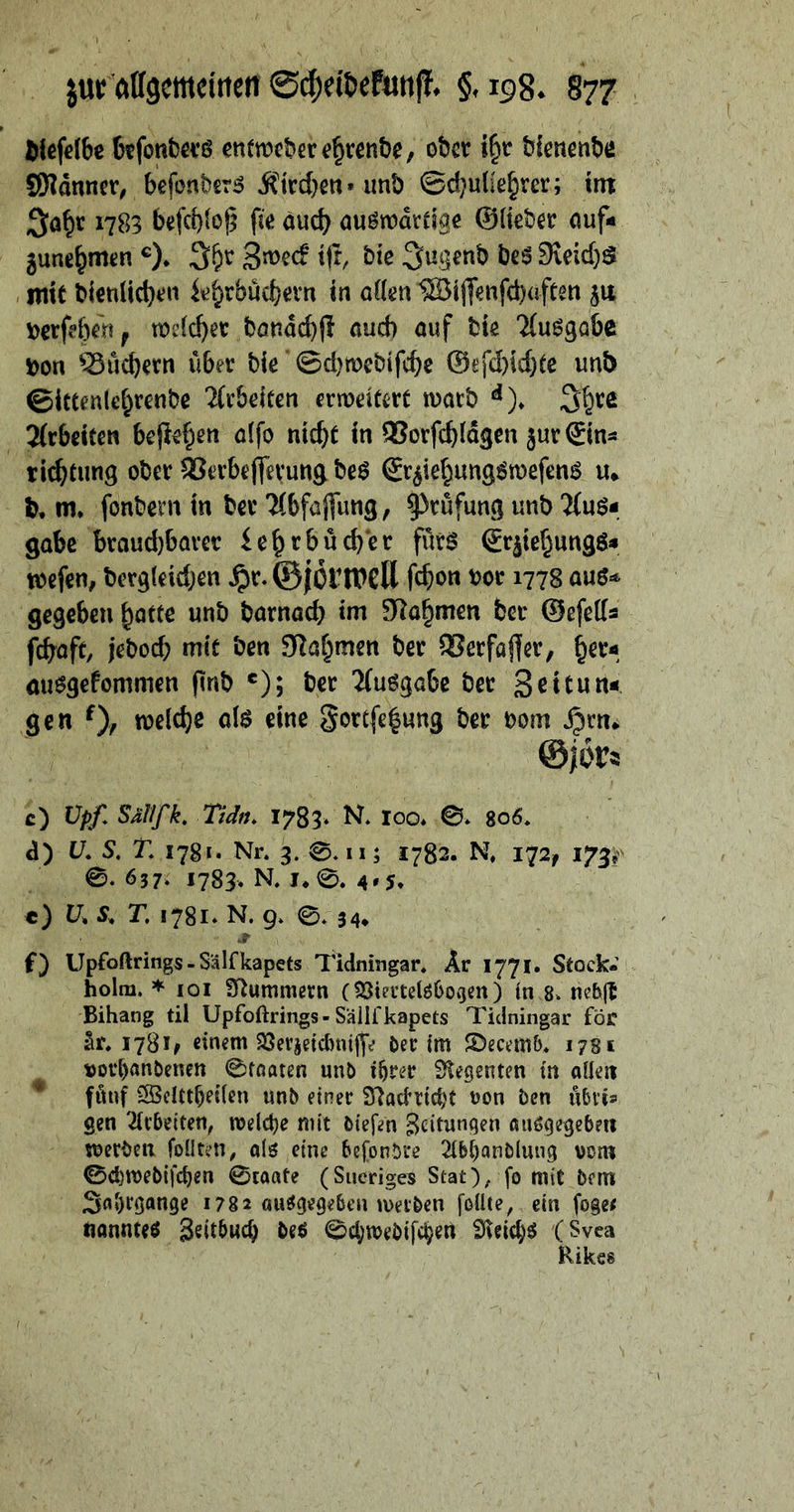 Wefcfbe bffontoß entweder e^renbe, obet i§tr bfenenbe 9)?dnnev, befonber^ Jtlrd)en» unb ©djulie^ver; ltn 1783 befebtop ficäueb öu^wdrefgß ©(iebei: öuf- junebmen ^)* 3«>^cF t|r, bte ^rnj^b be^ 9veid)S , mit bi€nHcl)t!n i^i^rbucba-n in aöen ®ijTtnfcl)aftm 51t tt>dd)gr böndd)(! nud) ouf bie 'Kuj^gabe bon ^uebevn über bie ©cbmebifebe @efd)id}te unb ©ictenlebrcnbe ^(rbriten ermritert luacb 2(rbdten brp^en ölfo nicht in 93orfcbldgen jurSin^ tiebtung ober SJerbtfierung beö Sr^iebungömefen^ u* b, m* fonbcniin ber'Hbfajfung, Prüfung unb'Kuö- gäbe brauchbarer iebrbü^cr fürs ©rjiebungs» mefen, bergldd^en ^r.©|örn}Cll feb«^» '^or 1778 aus=* gegeben ^attc unb barnacb im Nahmen feer ©efetts feboft, jeboeb mit ben 91abmen ber SJerfajfer, misgefommen finb ®); ber 2(usgabe ber 3ßttun-« gen tuelcbe als eine §orcfe|ung ber bom ^rrt* c) Üpf. Sal/fk. TtdfU 1783* R ICO* ©* 806. d) V. S, T. 1781. Nr. 3. 0.11; 1782. N, 172^ 173,^ 0. 637. 1783. N. I*0. 4»5. c) r. !78i*N. 9. ©. 34* f) Upfoftrings - Sälfkapets Tidningar. Ar 1771. Stock- holm. ^ loi Stummem (SSievtelöOo^cn) in 8. ne&jt Bihang til Upfoftrings-Sälifkapets Tidningar för är. 178U einem 33crjctd)ntfli<r Oec tm S)eceni6. 178 s t)or^anOenen 0tnaten unO i^rec Stegenten in oUe« fünf SBcUtbeilen unb etnec Stadric^t von ben übvts gen 2(cbeiten^ welche mit biefen Seitungen auögegebett roerben foüten, o(^ eine befonbre 2(b^anölung vom ©divebifden ©wate (Sucriges Stat), fo mit bern 3n»)Cöan9e 1782 ou^gegebemveeben foüte, ein foge< nanntet SsitNcb beö 0c(;tt>ebifc^ert (Svea Rikes