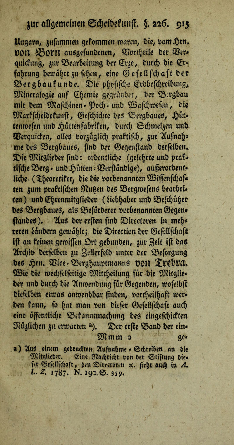 Un^örn; jufammcn gefommcn njarü«, bk, tJOn ^Otn ciu^flefimbenen, ffiort^sik ber ^cc* quicfung, juv SSearbeitung bcrSr^c, burd) bic fa^rung beira^it fc^en, eine ©cfenfd)oft bet SSergböufunbe* 3!)ie pf^pftfd}e S'vbbefcbrcibung^ SKineraiogie ouf d^emie gegrunbet, bcc ©rvgbou mit bem SWöfcbInctt* 5^od)-iinb ®afd}tDefen, bic SOißrffd}elbefunf!, ©efebid^e beö ©eegbaueö, ^üt- tenwefen tmb ^uttenföbrifen, burd) ©d)mel^cn unb QSerquiefen, cUeö Porjuglid) praftifcb, jur Tfufnab* me be$ 55ergbaiicö, jinb bev ©egenpanb bcrjelben*^ 5Dte SKUgliebcr flnb: orbcndid)e (geie^rfe unb pröf» tIfebeSSerg* unb Jütten=S5erpanbige), öu^erorbent- licbe bie bie porbenannten®iflenfcbof« ten jum profeifeben 9Iu|en beö Sergmefeng bearbei- ten) unb gb^enmlfgtieber (iiebbaber unb Sefi$u|et beö Öergbaueö, alö Seforberer Porbenannten ©egen« ftanbeö)* 7(uö ber crjlen fmb ©ircctoren in meb* reren Hnbern gewdbft; bie ©irection ber ©efeöfebaft ifl an feinen getpiffen Drt gebunben, jur Seit iP 7(rd)iP berfelben ju S^dicrfelb unter ber Q3eforgung beö ^rn. 25ergbö«pf*^Q«n^ t^OU SBJic bic n)ed)felfeitige tWitebeiiung für bic Slitgüe* ber imb burd) bie Tinipcntung für ©egenben, moj^lbfl biefeiben etwaö anmenbbar ftnben, portbeilbafc tper« ben hm, fo i^at man pon blefer ©efeöfebaft auch eine 6ffentlid)c SSefänntmaebung beg eingefd}icften 9(üjUd)cn ja ermarten ®). 5)er crjle 25anb ber ein« 9)Imm a gc« a) einem getirucften SCufnabme« @<örei6en an bie COiitqlietier. (^ine 9Tac^ricbt von ber 0tiftuii9 tie- fer ©efeflfdjaft, ten ©irectoren :c. fre^t oueb in A» L. Z. 1787. R 190.0. 559*