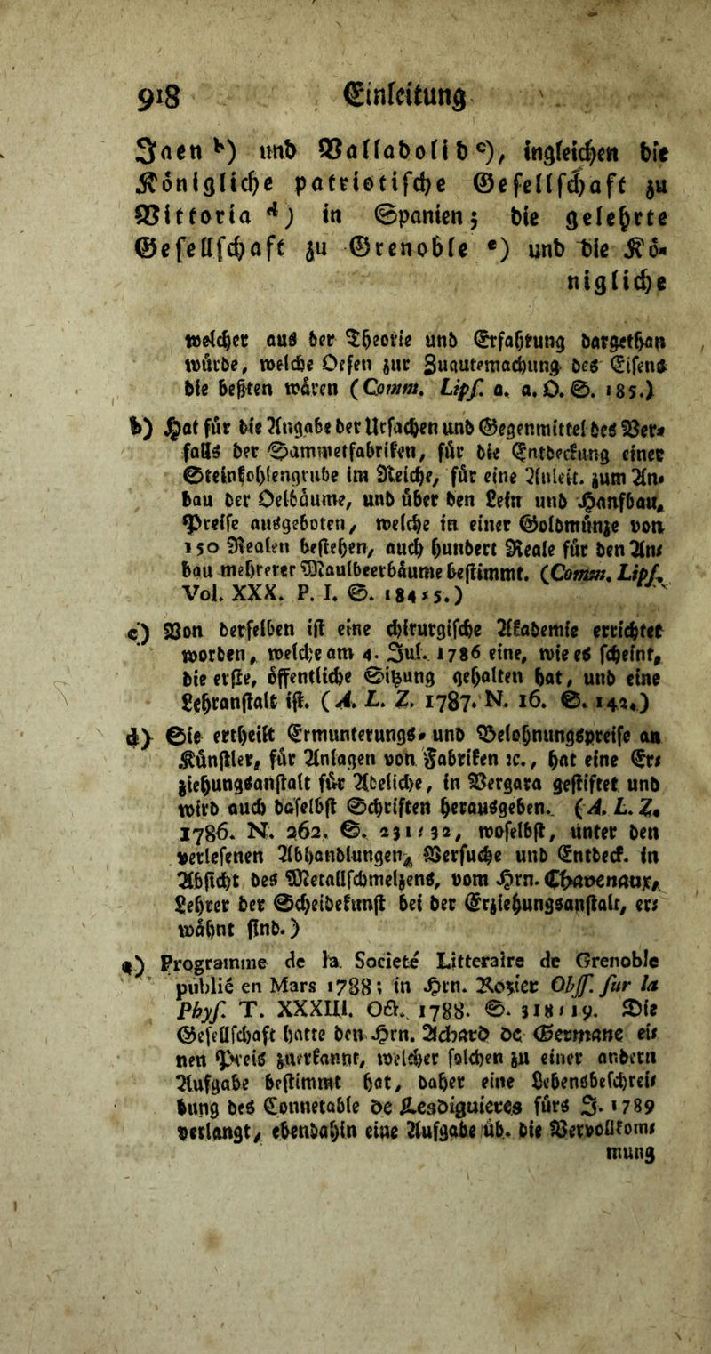 3nen *') unb SSattabofi t)®), jngW^e« bie Äöniglic&e pateiefifdje @efeIlf($oft ju 8Sft(otta '*) in ©panien; bie gelehrte @efcUfci>ofc äu ©tenobie *) unb bie Äö« nigiie^e oud bet ^^eoite unb (5rfof)tung barg^f^n tuötbe, welc&e 0?fen juc be^ <5ifen* bl« hegten waren (Comm, Lipf o, a.D. 0. *85.) %) ^at für bte 31uci.a6« ber Urfachen unb Gegenmittelbe« S8«r< faö5 ber 0amnietfabrif«n, för bi« ^ntbecfimg einer 0telnfo()(en9nibe ira Gleiche, für eine 3{uleit. jutn 2{n* bau ber Oel&dume, unb über ben Sein unb greife auögeboten/ welche in einer Goibmöni« uoa ISO fHealen begehen, auch hunbert Sieale för ben2(n/ bau mehrerer ^laulbeetbdume he(iimmt. (Xlomm, LtpL VohXXX. P. I. 0. 184^5.) c) Sßon berfeiben ift eine ^irurgifche 2(!abem{c erriefet worben, weidjeam 4. 1786 eine, n)iee8 feheint, bie etfle, öffentliche 0i^ung geholten hot, unb eine 1787* 16. 0» 145*) iy 0ie erthetlt Ermunterung«» unb ^elehnung«pretfe ob .^önfller, für Tlnlagen von Sabrifen :c,, h«t «ne Eri jtehungtfanjtalt für Tfbelid)«, in ^ergaro geffiftet unb wirb ouch bofelhf! 0chriften h^rau«ge6en*^ (A. L Z* 1786* N* 262, 0* 051/32, wofelbjl, unter ben Berufenen Tlbhanblungen^ SSerfuche unb Entbecf* in tMbliit be« ©^etallfchmelien«, vom ^rn. Lehrer ber 0cheibehmfl bei ber ^riiehungoanflalt, er^ wühnt pnb.) b) Programme de h. Sociefce Litteraire de Grenoble piiblie en Mars 1788; in ^rn* “Ko^kt Ohf. für U Phyf T. XXXUl. 061* 1788. 0* 318/19. $Die GefcUfd)aft hatte ben ^rn. Sld^orO öc Germane eit nett ‘preiö ^uerfannt, welcl}er folchen ^u einer onberti ^tufgab« bellimmt h^t, baher eine ßebenöbcfchrcu bung be« Eonnetoble öe ^csöigutercs für« 3*1789 verlangt/ ebetiöahin eine Aufgabe üb* bie töervoütomi mung