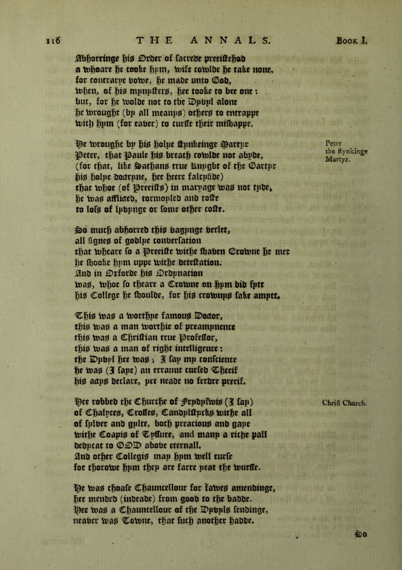 abboreinge big £>ebee of faceebe peeeiffebab a mboaee be too&e bpm, mife comlbe be take none, foe tonteaepe borne, be made unto Cob, mbett, of bis* mpnplfees, bee toofce to bee one; but, foe be molbe not to tbe HDpUpI alone be Voeougbt (bp all meanps) otijees to enteappe mitb bpm (foe eabee) to tueffe tbeie mtfbappe. ^e meougfic bp bte bolpe ffpnbeinge 9}aetpe |0etee, that paule bis* beeatb comlbe not abpbe, (foe that, libe Nathans teue iimpgbt of tbe Caetpe bis bolpe bortepne, bee beeee falcpfibe) that mboe (of ^eeeiffs) in maepage mas not tpbe> be mas afflicteb, toemopleb anti toflre to lofs of Ipbpttgc oe fame otbee coffe. £>o much abboeeeb this bagpnge beelet, all agues of goblpe tonbeefation that tobeaee fo a ^eeeiffe mitbe fbaben Ceotone be met be Iboofce bpm uppe mitbe betelfation. anb in Cefoebe bis hDebpitation mas, mijoe fo tbeaee a Ceotone on bpm bib fptt bi0 College be fboulbe, foe biss ceotonps fafee amptt, 'Cbib mas a moetbpe famous SDotfor, this* teas a man moetbie of peeampnence this teas a Cbeiftian teue fBeofelloe, tbiS mas a man of eight intelligence: tbe SDpbpl bee mas ; 31 fap mp confcience be mas (31 fape) an eeeaunt cuefeb 'Cbeeif bis aaps beclaee, pee neabe no feebee peeeif* f£ee eobbeb tbe Cbuecbe of jtepbpfmis (31 fap) of Cbalpces, Ceoffes, Canbplifpcfes mitbe all of fplbee anb gplte, both peeacious anb gape mitbe Coapis of 'Cpffuee, and tnanp a eicbe pall bebptat to abobe eteenall* 3nb otbee Collegis map bpm mell tuefe foe tboeome bpm tbep aee faere peat tbe mueffe. f£e mas cboafe Cbauncellone foe famts amenbinge, bee menbeb (inbeabe) feom goob to tbe babbe. l£ee mas a Cbauncelloue of tbe SDpbpIS fenbinge, neabee mas 'Comne, that fucb anotbee babbe* Peter the ftynkingc Martyr. Chrift Church. £o