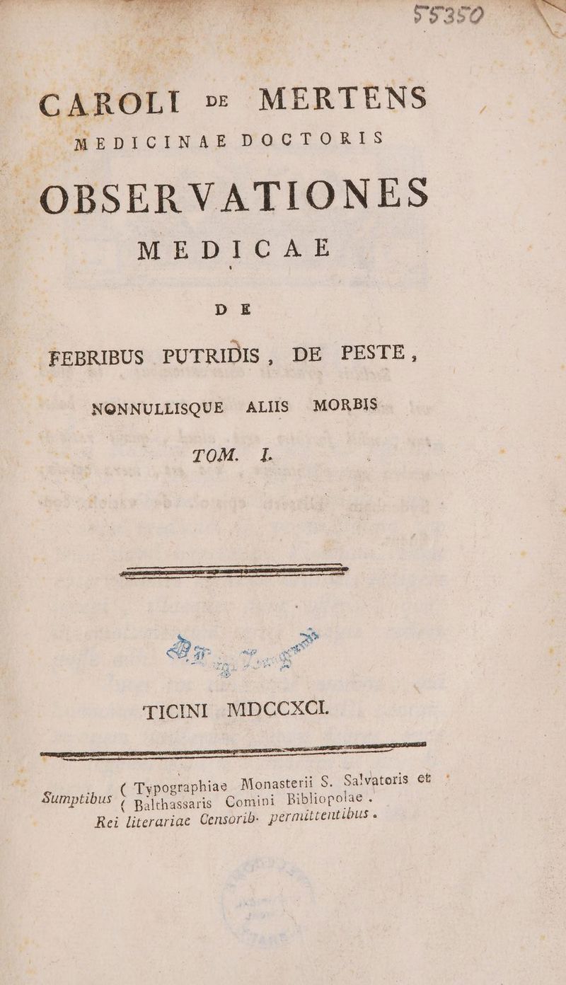 m 7 P9389 CAROLI » MERTENS . ^ MEDICINAE DOCTORIS OBSERVATIONES MEDICAE m . FEBRIBUS PUTRIDIS, DE PESTE, NONNULLISQUE ALIIS MORBIS TICINI MDCCXCL e Monasterii S. Salvatoris et '
