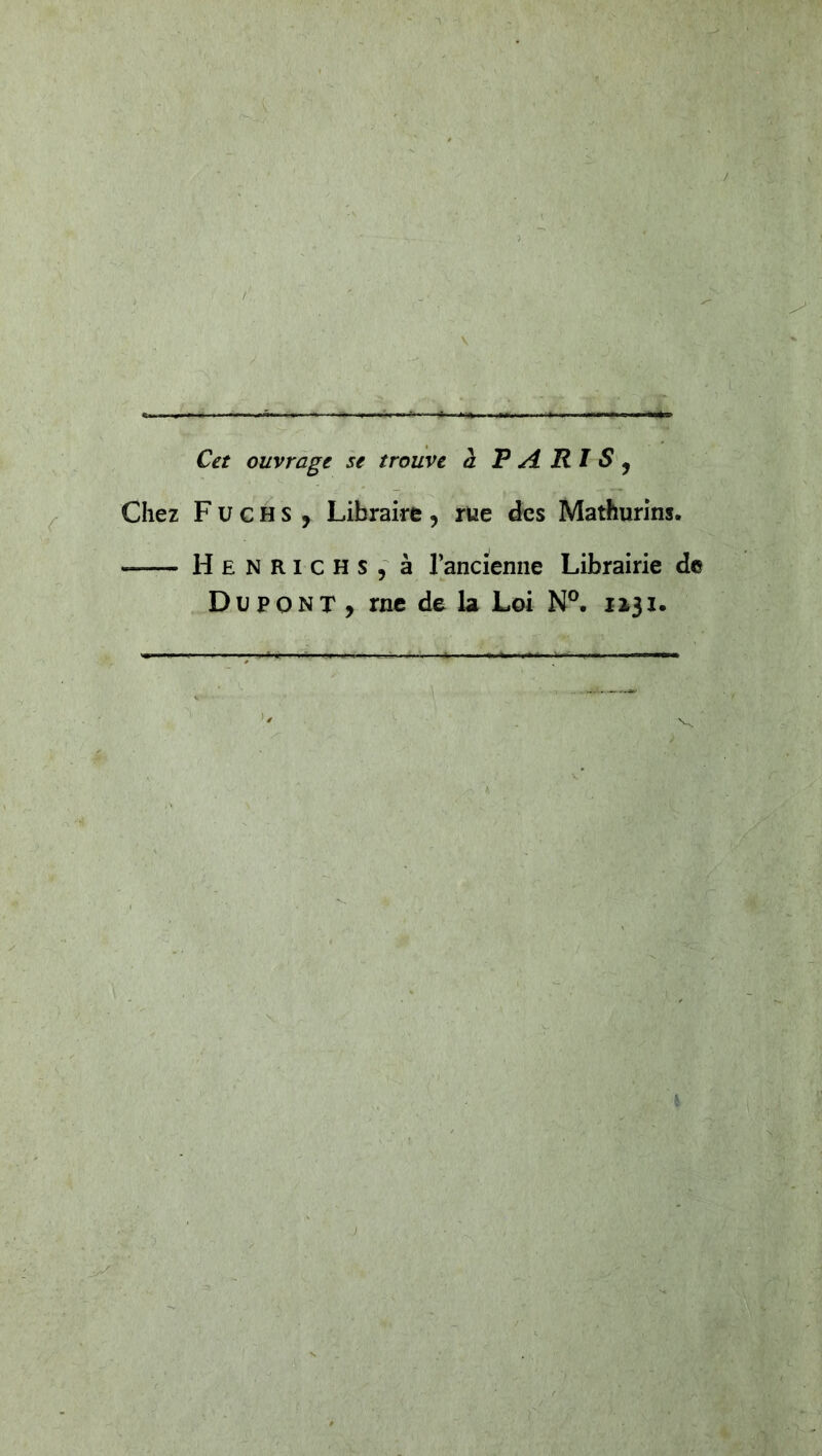 Cet ouvrage se trouve à PARIS , Chez F u c H s , Libraire , rue des Mathurins. Henrichs, à l’ancienne Librairie de Dupont, rne de la Loi N°. 1131.