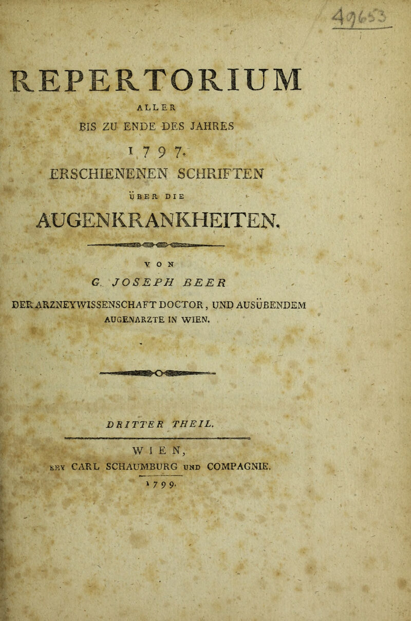 «*■ A ^ ; St rfi f 1 • i V —£— , ■$' * - ^ / REPERTORIUM ALLER BIS ZU ENDE DES JAHRES W9 7. ■ ERSCHIENENEN SCHRIFTEN UBER DIE *- AUGEN KR AN KHEITEN, V O N G JOSEPH BEER DEPv ARZNEYWISSENSCHAFT DOCTOR, UND AUSUBENDEM AUGENARZTE IN WIEN. DRITTER THEIL, WIEN, bky CARL SCHAUMBURG und COMPAGNIE. I