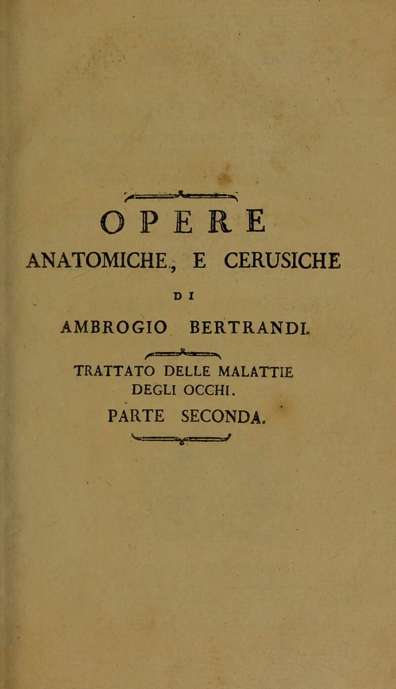 OPERE ANATOMICHE, E CERUSICHE D I AMBROGIO BERTRANDL TRATTATO DELLE MALATTIE DEGLI OCCHI. PARTE SECONDA.