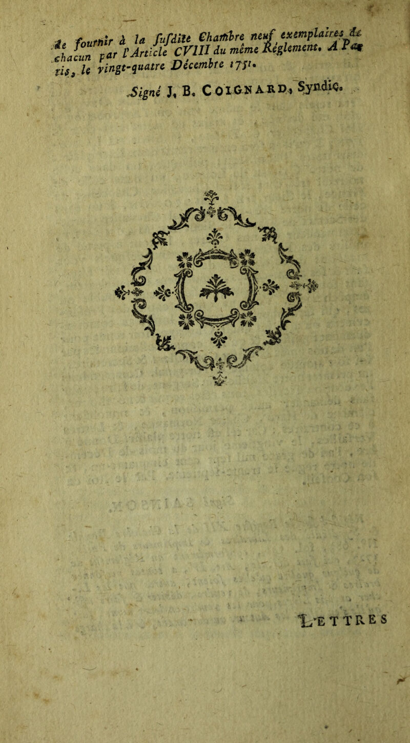 ■i, fournir à la fafdiU ehartibre neuf txtmplair^^ ihacZ far f Article CVIH dumèmcRcgUnunt, APm rit, le fingt-quatre Décembre ijsi. J, B. C OXONARP/Syndiç. ’L'E T ï R E s