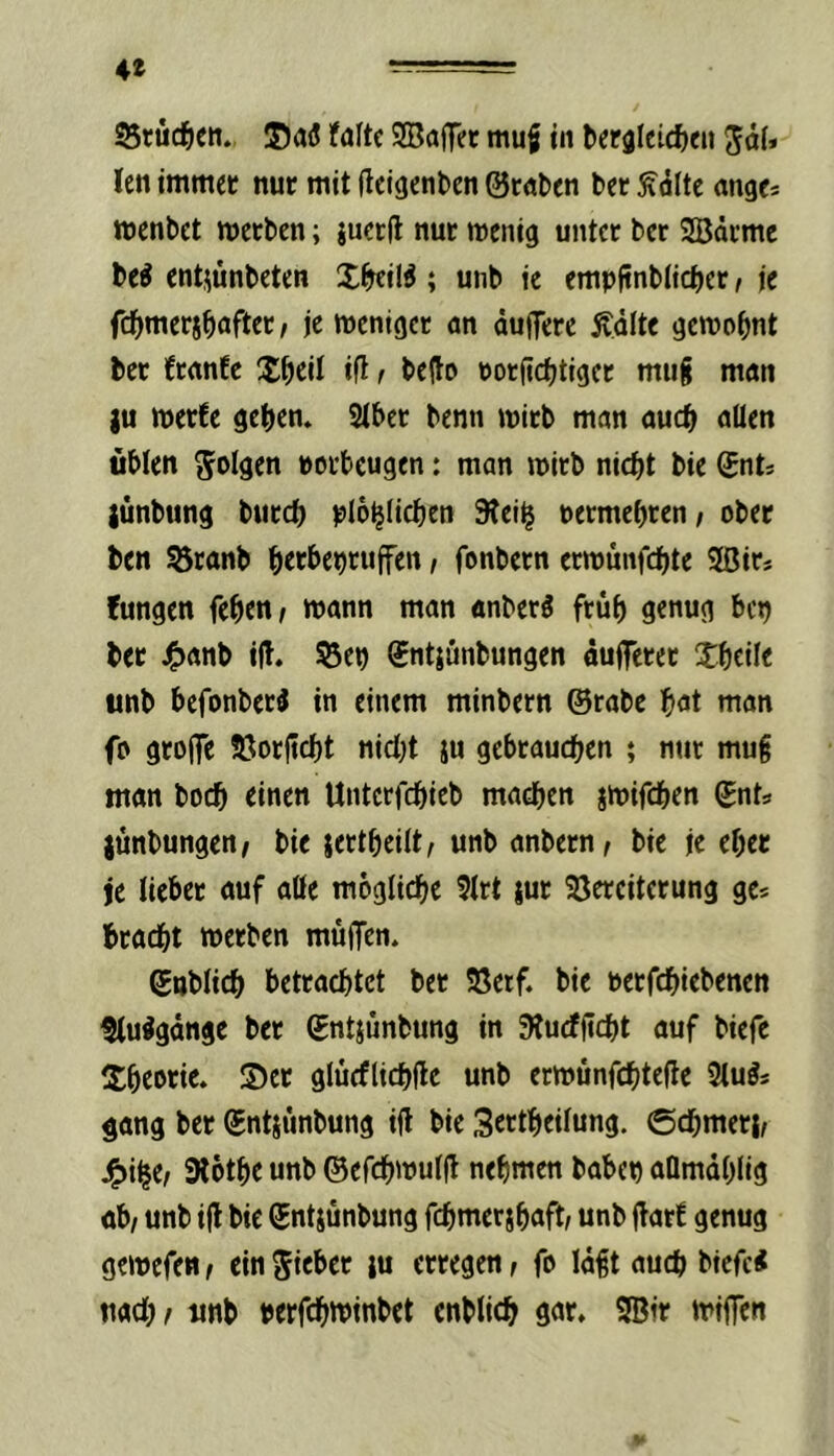 4» Srud^ctt. ©«ö föftc SBaffer mu§ in ^erflIeicf)e» len immec nur mit fleigenben ©rnben bet Ädlte angc* mcnbct werben; juerft nur wenig unter ber SBdrme be^ ent^ünbeten Xbril^ ; unb ie empfinbiid^er < je fc^jmersbnfter, je weniger an duflTere Äditc gewohnt ber Cranfe Xbcil ifl t be|to porfiebtiger mug man iu werfe geben. Stber benn wirb man auch allen üblen folgen porbeugen: man wirb nicht bie 0nts jünbung bureb plo^licben 9tei^ Permebren, ober ben ^ranb b^bepruffen t fonbern erwünfebte 2ßir* fungen feben/ wann man «nberö früb genug bep ber 4)anb i(f. 53ep Sntjunbungen dufferer Xbcil« «nb befonber^ in einem minbern ©rabe bot man fo groffe föorftcbt nicht ju gebrauchen ; nur mu§ man bo($ einen Unterfebieb machen jwifeben ©nts jünbungen/ bie jertbeilt, unb anbern^ bie je eher je lieber auf alle mögliche $lrt jur SJerciterung ge* bracht werben muffen. ©üblich betrachtet ber 58etf. bie Perfebiebenen ttu^gdngc ber ©ntjunbung in JKucfftcht auf biefc XbcPtic* glücflichfle unb erwünfchtefle Slu^s gang ber ©ntjunbung ifl bie 3ertbeilung. (Schmeri/ SKothe unb ©efchwuljl nehmen babep aQmdhlig ab/ unb ifl bie ©ntjunbung fchmershaft/ unb flatf genug gewefen/ ein Sieber lu erregen / fo Idgt auch biefc« nach / imb perfchtbinbet enblicb gor. 9Btr wiffen