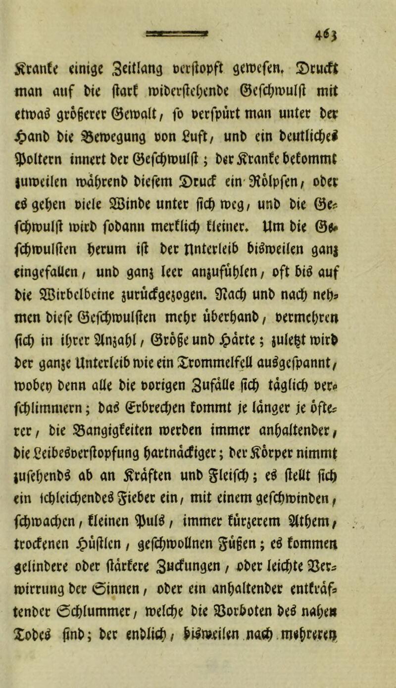46j Ätanfe einige 3eitIong ßctjlopft geroefen. S)cucft ntan auf l»ie (latf n)ilierflcl)enl>e ©cfctjwuljl mit etmaö gc6§cr<c ©emolt / fo oecfpüct man untec Per 4)anP Pie SJemegung pon fiuft/ unP ein Peutnd[)el foltern innert Pcc ©efc^mulfl; Per Äranfe Pefommt jumeilen nxiprenP Piefem S)rucf ein SJöIpfen; oPer c^gepen Piele SBinPe unter jiepmeg/ unP Pie ©e^ fcpmulll mirP foPann mertlicp tteiner» Um Pie ©«• fepmulften perum i|l Per Unterleib bigroeilen gan| eingefallen, unP ganj leer anjufüblen / oft bi^ auf Pie SBirbcIbeine iurüefgesogen. SRaep unP nach neps men Piefe ©efcpmulllen mepr überpanP, oermepren fiep in iprer Slnjapl, ©roge unP ^drte; iulept mirp Per ganje Unterleib mie ein 2:rommelfeIl auögefpannt/ mobep Penn alle Pie oorigen Swfaüe l^cp tdglicp oer« fcplimmern; Pa^ grbreepen fommt je länger je öfte? rer / Pie Sangigfeiten merPen immer anpaltenPer / Pie Seibeöoerfiopfung partnäefiger; Per Äorper nimmt jufepenpg ab an Kräften unP gleifcp; e^ jlellt fiep ein icpIeicpenPeö Sieber ein, mit einem gefepminPen, fepmaepen, fleinen ^ul^, immer furjerem Sttpem/ troefenen ^üfilen, gefcpmollnen gügen; eö fommen gelinPere oPer fiärfere 3«tfwn9cn, oPer iei(pte SJevs mirrimg Per ©innen, oPer em anpaltenPer entCrdfa tenper 0cplummer, melcpe Pie 93otbotcn Peä napen XoPe^ finP; Per enPliep, bi^roeilen naep. meprereo