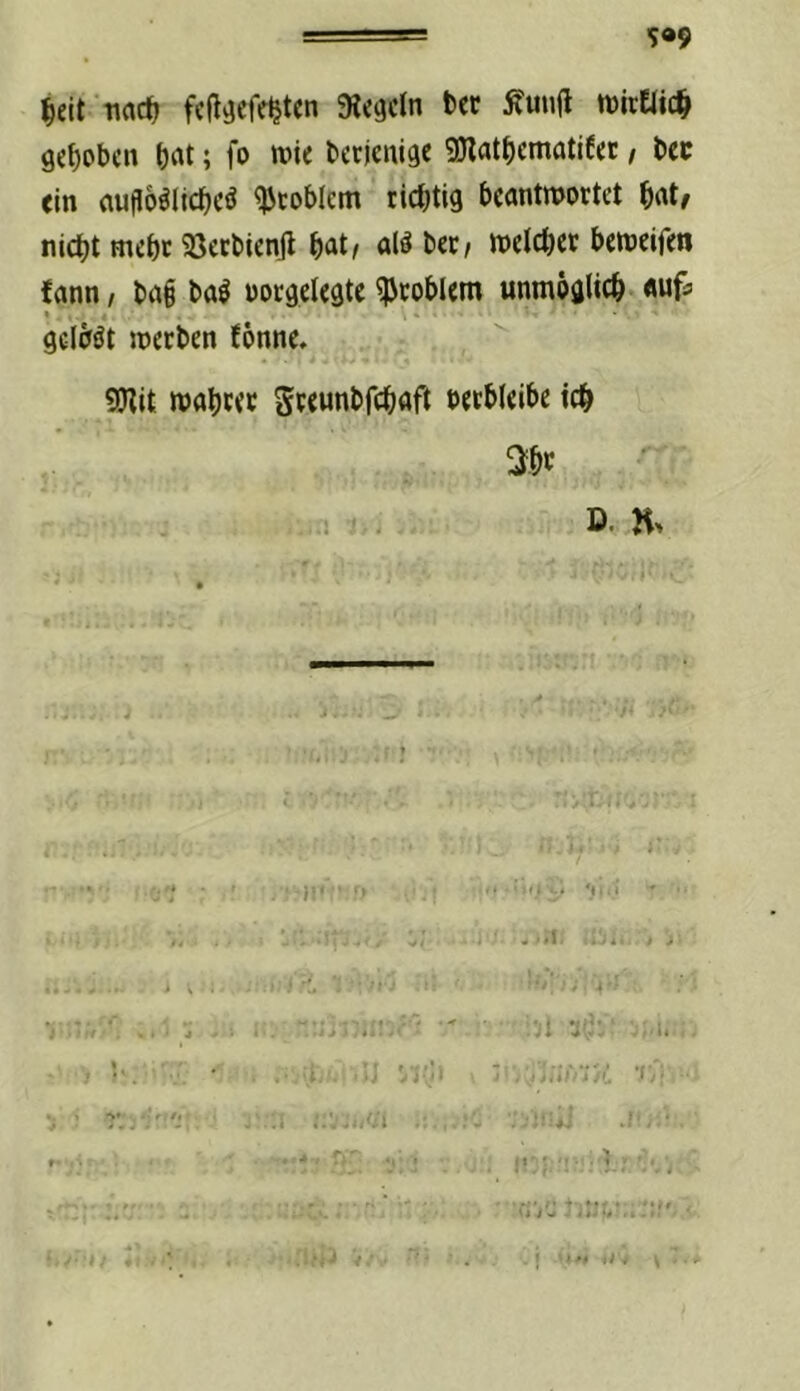 Iieit Tiacf; fcft^efe^tcn Siegeln bec Äun(l witElic^ gebpben bat; fo rote berjenige gjlatt)cmatifet / bec ein aufloöltcbeö ^toblcm richtig beantroortet bat/ nicht mehr ?8ecbienjl bat/ alö bec, roelcber beroeifen fann, ba§ ba^ üorgelegte Problem unmoalt«^ gelcföt roerben fbnne. SDlit roabcec geeunbfebaft betbleibe icb ^Jbc D. n. j ■ •f