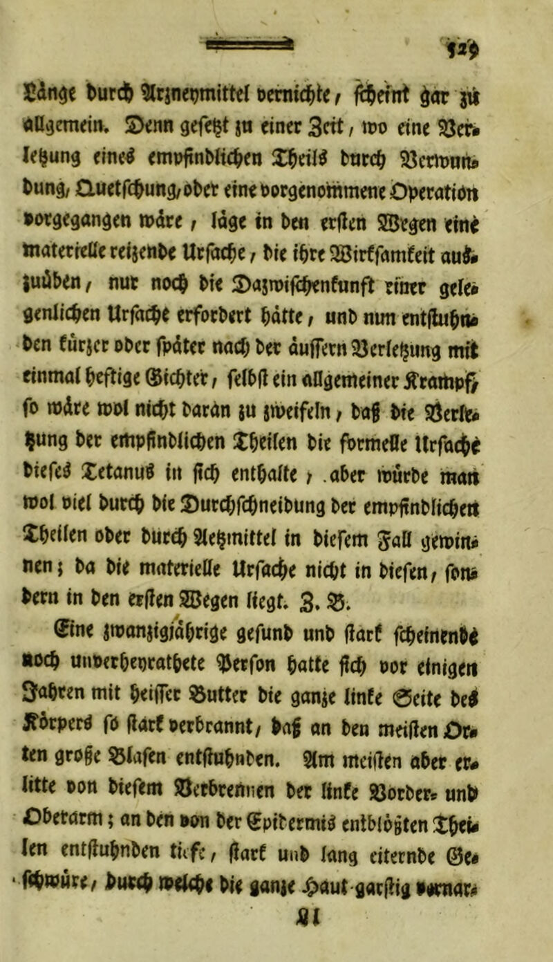 Jdn^c Wnt ^ar yit öövjemeii», Sinn gefegt jn einer Seit t ico eine ^er* le^ung elne4 empftnbltc^en X^eil^ bntc^ SJermmi# buni/ auetfe^ung/ober einetoprgenommene Öperatibn »«gegangen »dre / Idge in ben erden SSegen ein^ tnaterreße reijehbe Urfac^e, Me tbre 2öirffamfeit aud« tudben! nur nw^ bie JDajroife^nfunfl rfner gele* geniic^en Urfac^e erforbert bdtte / unb nun entflu^n* ben füricr nber fpdter nach ber duffem 93erfe^img mit einmaf heftige Sichter; fefbd ein aflgenteiner Äraitipf) fo mdre tuol nicht bardn ju jweifeln / bof Me SÖerlt* bung ber empftnbfichen theiten bie fbrmefle llrfoche biefcö Xetanuö in ftch enthafte; aber würbe maii wol pief burch bie JCurchfchneibung ber empftnbficheit Xheilen ober burch Sfehinittef in biefem ^aö gewin* nen; ba bie materiefle Urfache nicht in biefen; fon* bern in ben erden 2Begen liegt. 3, ©ne jwanjigiahrige gefunb unb darf fchefnenbd «och unperheprathete ^erfon hatte fleh »or einigen Sahren mit heiffer Butter bie ganje linfe 0eite bei JTbrperö fö darf Perbrannt/ baf on ben meiden Or* ten groge ^(afen entfhihnben. 31m meiden ober er# litte pon biefem Verbrennen ber linfe Vorher* unb Oberarm; an ben »on ber Spitermi^ entbfögten thti* len entduhnben tiefe, darf unb fang eiternbe @e# ■ fthwure/ burch »rtche bie ganie :^aut gardig »ernor» 41