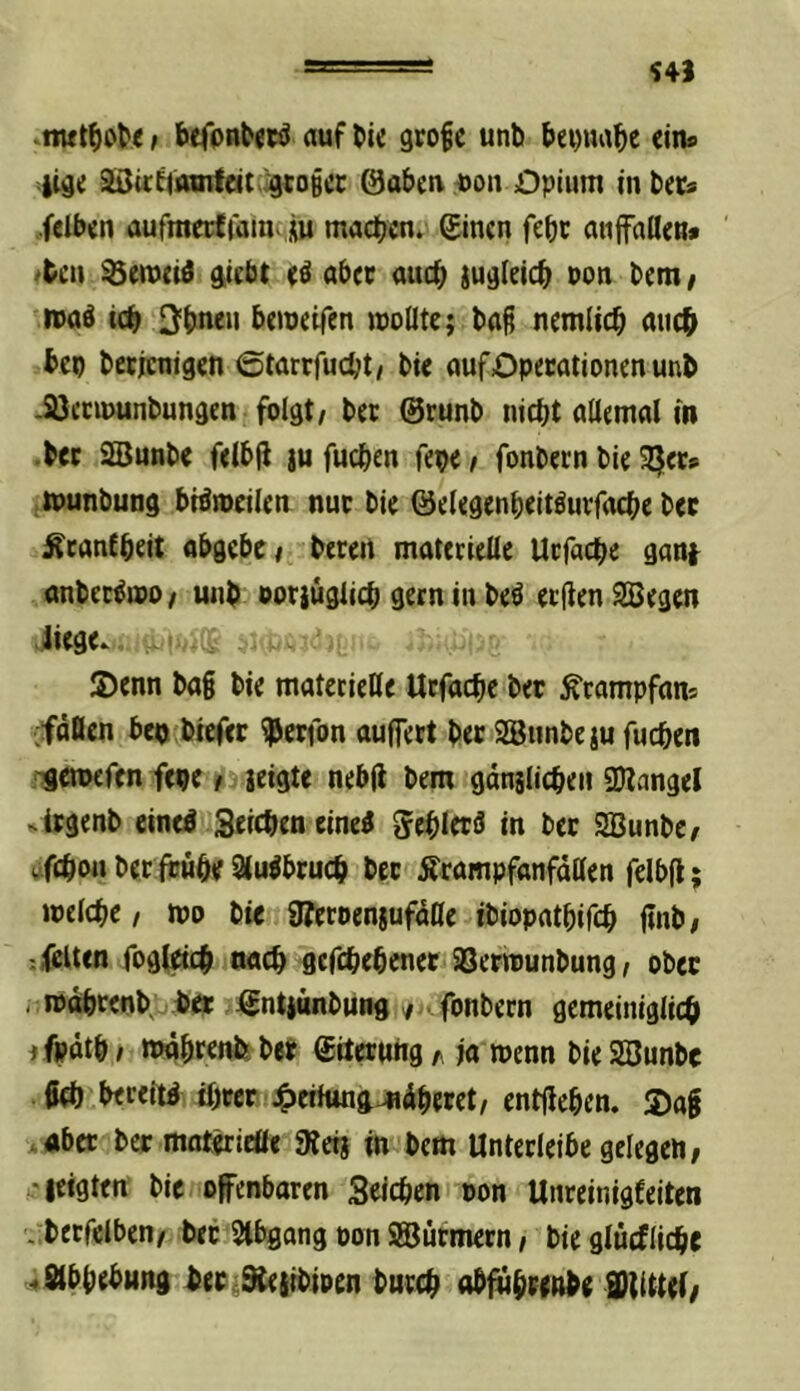 ^41 f befpnterö auf liie grofc unb bepuabe ein*, iige 9Bi<;f(iamfe(t;;:gcoBcr 0abea uon Opium inbec« feiben aufraerfram> XU machen. Sinen febt auffaHen» tbcu g,tebt ab(c auch jugleicb Pon bem / luaö i(^ Q'bnen bew«ifen wollte j baß ncmlicb auc& bep berteuigen ©tarrfuebt^ bic aufOperationen unb -Söeciuunbungcn folgt/ ber ©runb nicht allemal in .bec SBunbe felbji ju fuchen fepe / fonbern bie 3|et» .tounbung biöwcilea nur bie ©elegenbeitöurfache ber ^canfbeit abgebe/ bereit materielle Urfache gan^ anber^wo / uiib ooriüglich gern in be^ erfien Segen liege. Stenn ba§ bie materielle Urfache bet ^rampfan* :fällen bco biefec ^erfon auffert beriSunbeju fuchen ogetoefen fepe jeigte nebjl bem gänslicheii Sangel »irgenb eineö Seichen eine^ geblerö in bet Sunbc/ uf(hP«ber ft!ube9lu^bruch ber ÄrampfanfdUen felbü; welche / wo bie 9?ecoen8ufdlle ibiopathifch finb/ -.feilen fogl^ nach gefchehenet aSerwunbung / ober . wdhreob,. her ©ntiünbung ^ . fonbern gemeiniglich ^ fpäth / wdhrenfe ber ©iterwng t, ja wenn bie Sunbe geh bereit ihrer 4)cilttng4tdheret, entgehen. S)ag j^abet ber mat^ieöe «Reij in bem Unterleibe gelegen/ 'leigten bie offenbaren Seichen pon Unreinigfeiten .'■berfelben/ bet Slbgang pon Surmern, bie glucfliche ^Stbhebung ^eri^iibipen burch obfuhnnbe SDUUef/