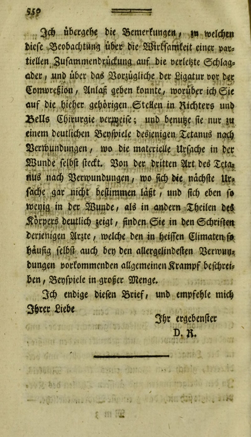 .5^? ===== 3(1^ b« S^crtterfungeti,/ Stt vvclc^w tiefe ,35eobac()tung u6et^ bie 2öttfiramfeit einet pacs tieüen^ 3ufrtntmenbp.u(fung,auf bie pecie^te ©cblag® öbec I wnb übet ba^ ^öocpglicbe bet ^Iggtut tot bep, SompteßiMi/ Stnioji geben EonntC/ motubet icb6ie «uf bie biebec geb6tigen..6tcHcn in Ktcbtecö unb Beils Sbituegie pet^^ife; unb benu^e (ie nut ju einem beutdeben Sepfpiele be^iemgen XetanuS noeb Söerlt)^nbungen / wo bie matetieüe Utfgebe in bec SSunbe feibjl jlcdt. 23on bet btitten 5ttt beö Seto» . •- • ^ - • • • ■ . ' . > «Tn na(b SSetmunbungen, mo jtcb b<e ndcbfle Ut* facbe gat ni^t b.efliramen Id§t) unb |icb eben fs wegig in bet 2Bunbe/ in anbetn Xbeiien be^ Äptpetb beutlicb jeigt i ftnben @ie in ben ©cbrifleit berjenjgen Slt^te / tnelcbe ben in beiffen ®imoten;ff bduftg felbfl auch bep ben adetgelinbeHen SSetipun». bungen potfommenben nögemeinen Stampf befebrei* ben / S3epfpielc in gtoget QJlenge, 3cb enbige biefen Brief/ unb empfehle mich 3bcec £iebe 3bc ergebender D,«.