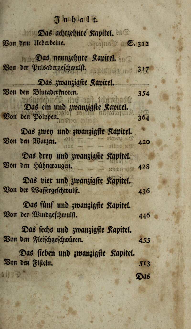 ©aö acl)t$ef)nte Kapitel. ' 93ott Pem UePerPeine. ©.312 ©a$ neunje&nte Äapitef. $8on Per ^ul$aPergefcf)tt>uIff. 317 ©as jwanjtgftc Kapitel. 33on Pen SMutaPerfnoten. 354 ¥4nlth : ^ ©a$ ein uni) swanjiBflc Kapitel. 18on Pen spolppen. 364 ©aö jtuep unb äwanjigftc Kapitel. 35on Pen SSBatjen. 420 ©atf brep unb jwanjiafte Kapitel. SSoit Pen Hühneraugen. 428 ©a$ Pier unb jnjonjigfic 5?aptte(. S5on Per SSajfergefdjroulfi. 436 ®u$ fünf unb jttjanjtöüe Kapitel. 58on Per 3BinPgcfcf)®u(fh 446 ©a$ fed>$ unb jtt)flttjt3(lc Kapitel 23on Pen $leifcljgefcbnntren. 455 ©a$ ficbcn unb ätvanjigfle Kapitel. 33on Pen ftijieln, 513