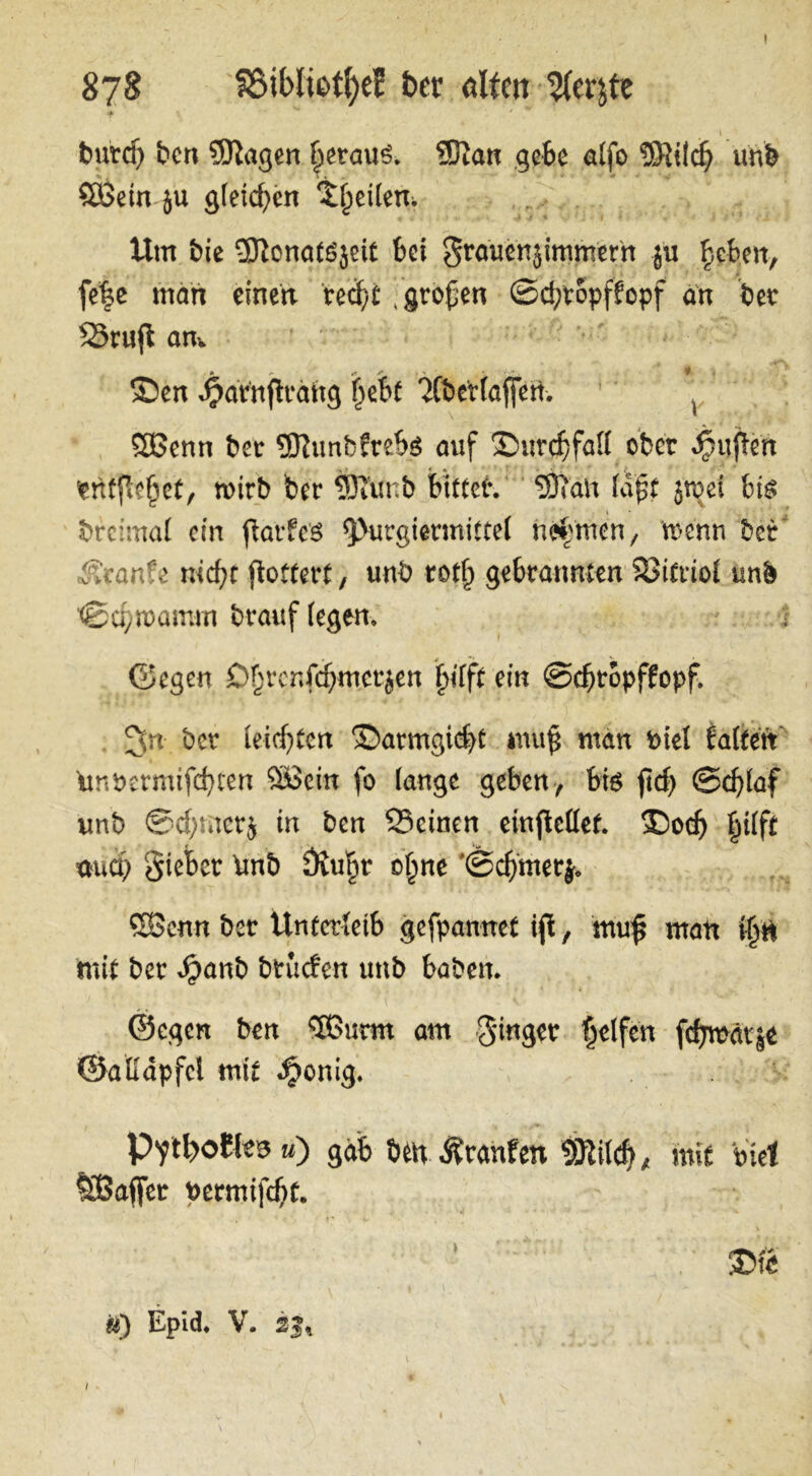 I 87$ $5iblie>tf)ef Der ölten $er,te «» ' \ butdj ben Sftagen heraus. ?Eftan gebe alfo SRücb unb SäSein ju gleichen feilen. Um bie ^Tlonatöjeit bei Sraüenjimmern ju |cbett, fe|e man einert recht .großen ©c!;topf?opf an ber Srujl am Sen Jjarnfträftg f>ebt 7Cbct(af[ert. SOßenn ber 9Jiunb?rebg auf Surcbfaft ober puffert fcntflefjet, wirb ber 93iünb bitter. Sftafc (aßt jtpet bis brcunal ein ftarfe'S $>urgiermitte( nehmen, trenn ber' «t&eanfe nicht ftoftert , unb rotf) gebrannten SBitrioi unb •©ebroamm brauf (egen. Gegen Dbvenfcbmcrjen fufft ein ©djtopffopf. ^n ber (eichten Sarmgid)t muß man Piel falten ünpermifebten ööein fo (äuge geben, bis ftcf> ©eblaf unb ©djmerj in ben Seinen einjMet. Sodj |i(ft md) Sieber \mb Övubr o(jne '©eßmerj. CBenn ber Unterleib gefpantret ifl, mu£ matt mit ber dpanb btuefen unb haben. ©egen ben SEßurm am Singer Reifen fdjmät|e ©aßdpfcl mit ^onig. P^tbofks u) gab Öen Üranfen 9Mcf>„ mit Viel ÜBaffec t>ernrifd)t. m ii) Epid. V. sf* / i