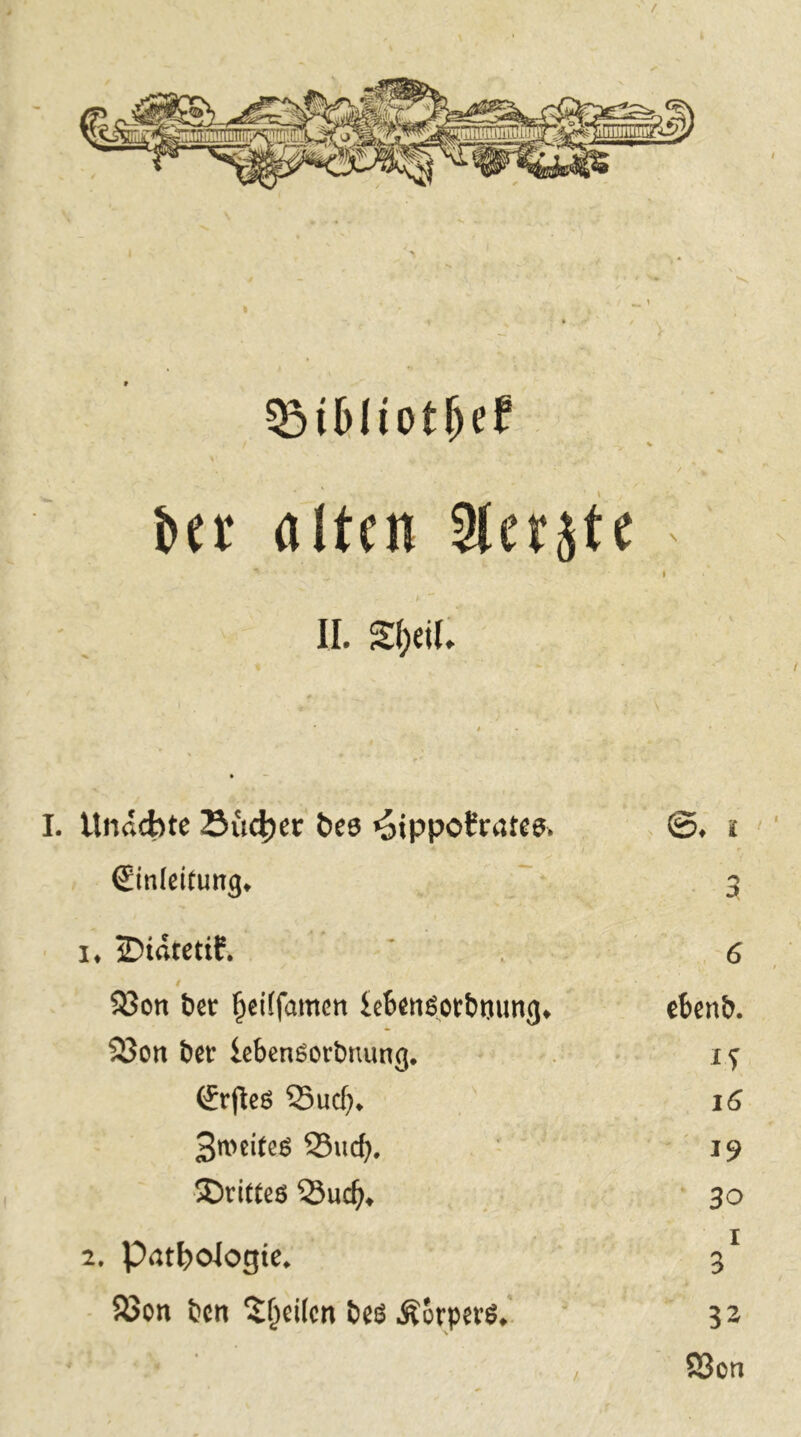 / -i bet ölten 3lerjte I II. Unacbte Suel)cc öes «olppoftötes. ©♦ i €inldtung. 3 I. iDiätetif. 6 / 33on bet ^ciffamcn icbenöctbtjung. ebenb. 2Jon bet lebcnsorbnung. IT (Srfleö Sucf). i6 3weiteS 23uc^, 19 ■^Drittes 55uc^. 30 2. PatI)Otogte. I 3 • 83on ben ^l^eilcn bcö .ÄotpevS.'. 32 / SBon