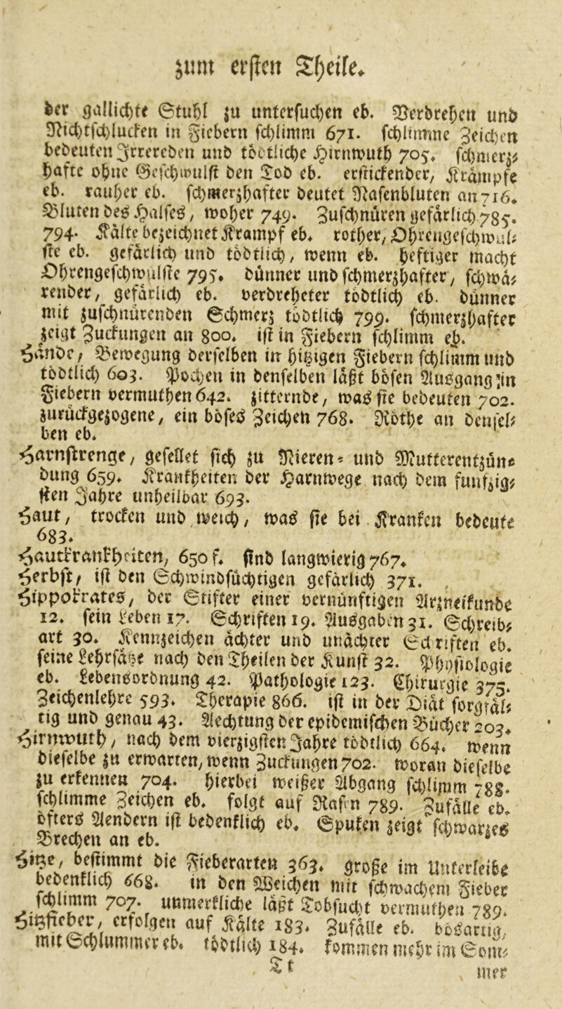 jiint eifc» Sf;cife* icr 9al(id)tt 6tu6I ju unfcrfud)tn fb. 33crbref;cit unb 3^id)tfct)Iücfen in gicbcm fd)limm 671- fcbl'imnc 3eici)e« bebcufcn ^ttfrcben unb fcot!ict)c Jg»icnnjutb 705. fd)mcr« baftc ebne ©cfcbwilfl ben Job cb. etftiefenber, Stampfe eb. raubet cb. fd)meräbaftci: beutet giafcnbluten aix7i6. S5Iuten bess .^alfeö, t»o()ct 749. 3ufd)nüten yefätlicb785. 794- Ä'ältcbejeidinetfcampf eb. rotbet, Obeeu(!efa)iPii(< (Te cb. gefätiirt) unb tbbtlicb, roenn eb. beftiijec mod)t ObtengefebmuKTe 795-, btJnnet unbfcbmetjbaftet, fd)i»ä« renbet, getatlid) eb. »etbrebetet tcbt(id) eb. bminec mit jufebnutenben ecbmctä tbbtlicb 799. fcbmetjbaftec ^jeiijt 3ucfungen an 800. i)b in Siebent fdjiimm e^. ^anöc! igeipegnng betfelben in bigigen Siebern fd)limm nnb tbbtlid) 60j. s))od)en in benfelben lagt bbfen Slußgangiin Siebern »ermutben 6.f2. jitfernbe, maß fic bebeuten 702. }utücfge|ogene, ein böfed ^eicben 768. 3ictbe an bcniel; ben cb. ^arnjlrenge, gefeDet ficb JU !Rieren^ unb Siutferentjüne bung 659. .Jfranfbeiren bet Jparnmege nacb bem funtiige Hen Sabre unbeilbar 693. ^aut, troefen unb, meicb, maß fie bei. JJranfcn bebeufe 683. ^autfremfbei«”/ 650 f. finb langmierig 767. ^erbft, i(i ben ecbminbfücbtigen gefärUeb 371. . ^ippob'rates, ber ©tifter einer eetnünftigen airjneifunbc 12. fein beben 17. 6cbrlfteni9. aiußgabcnji. ©cbmbf art 30. ^tennjeicben achter unb unäebter ©driften cb feine bebrfdijc nad) ben Jb<iffn ber j5unf{ 32. (Jibofioloaie eb. bebenoorbnung 42. ()3atbologie 123. ßbiruegic 37:; Sticbcnlebre 593. Jberapic 866. i(i in ber T)jdt forgrdl« tig unb genau 43. SIcebtung ber epibemifeben 55üd)er 203. ^iriwutb, nacb bem bieräigibcn Sabre tbbtlia) 664. menn biefelbe ju ermarten, menn 3ucfungen7o2. moran biefelbe ju ertennen 704. bierbei meiger aibgang fct)lip,m 78g. fcblimme Seicben eb. folgt auf Stafm 789. ^ufdUe eb s7eXn an'eb äci3t''fd;mar|eß Sieberarten 363. groge im Uuterfeibe bebenflicb «g. in ben üßeicben mit fdiroacbem Siebet 3ufdl!eeb. bbßanig, mit©cblummereb. tobtlid) 184. fommcnmebriniSoin« ^ ^ \mr