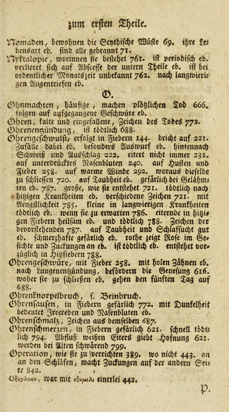 jum er|iert S^yetle. nomat»cn, Bemo^neit Me 0cM^ifc^e ®ö(!e 69^ i^xt iti bcn^art eb* pnb alle gebrannt 714 nrb'talopie, n^orinnen fie beliebet 761. ifl periobtf^ eM toei’licret ficb öuf 5lbfce|Te ber untern bei orbentlicber 5)?onat^^eit unbefannt 762^ nach langmierw gen Slugentriefen eb* <JM;nmacbtcn , bnuflge , machen pI5§licbc» .Sob 666* folgen auf aiifgcgangene 0efcbmure eM (lM;ren, falte unb eingefallene, 3^tcbm be^ Jobe^ 772, ' (!)l;rcnem^ünt)ung, tjl tbbtlidb <^88* 0l>rcngefcbu>wIft/ erfolgt in giebern 144. briebt ouf 221. 3ufdUe babei cb. befonber^ ^u^murf eb^ ©cl)tt)cig unb Qiut^fcblag 222^ eitert nicht immer 231* auf unterbrücfteö Blafenbluten 240. auf ^)u|len unb gieber 258« auf matme ^inbe 292, ^ morauö biefelbe ju fd)licflfen 720. «nf Taubheit eb. gefdrlichbei @el«bttt^ ten eb. 787. gro§e, mie fie entjlebet 721* tobtlich na^ * bißiö^n i'ranfbciten eb* uerfchiebene Reichen 721.' mit ?iengfllichfeit 785. fleine in langwierigen Äranfbeitert tbbtli^ eb. wenn fie ^u erwarten 786* eiternbe in tßQiß gen giebern eb. unb tbbtlich 788- S^t^hen ber beborilehenben 787. auf Saubheit unb ©chlaffucht gut eb. fd)mer5hafte gefdrlich eb. rothe ^eigt SXofe im 0e# fichte unb ^uefungen an eb. ifl tobtlich eb. entjiehet bor# ijuglid) in |)i^fiebern 788. Oi)vengcfchu>urc, mit gieber 258. mit hMenSähtt^it eb. nach ^ungenen^önbung, beforbern bie ©enefung 616. woher fie ^u fchli^pen eb. gehe« ben fünften Jag auf 688. OhrenFnorpelbruch, f. Seinbruch. Öhrenfaufen, in giebern gefdrlid) 772. mit SDunfelheit bebeatet 3rrereben unb ^afenbluten eb. ÖM)vcnfchmal5, Seichen au^ bemfelben ^>87. Ö^bt'enfchmer^m; in giebern gefdrlich 621. fchneU fbbU lieh 794- 2lbflu§ weigen ditex^ giebt .Jjofnung 621. werben bei Qllten fchwdrenb 799. (Dperation, wie fie ^u luerrichten 389. wo nicht 443. an an ben 6chl5fen, macht Suefungen auf ber anbern ©ei^ te 842. . » of/</y?\‘jxv, war mit einerlei 442. p.