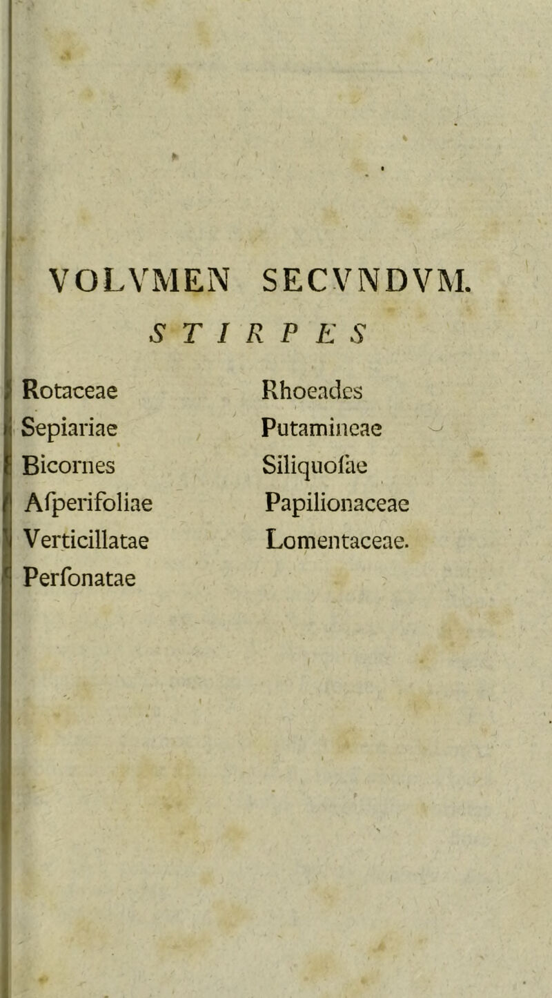 V VGLVMEN SECVNDVM. STIRPE S Rotaceae Sepiariae Bicornes Afperifoliae Ver.titillatae Perfonatae Rhoeades Putamineae Siliquolae Papilionaceae Lomentaceae. /
