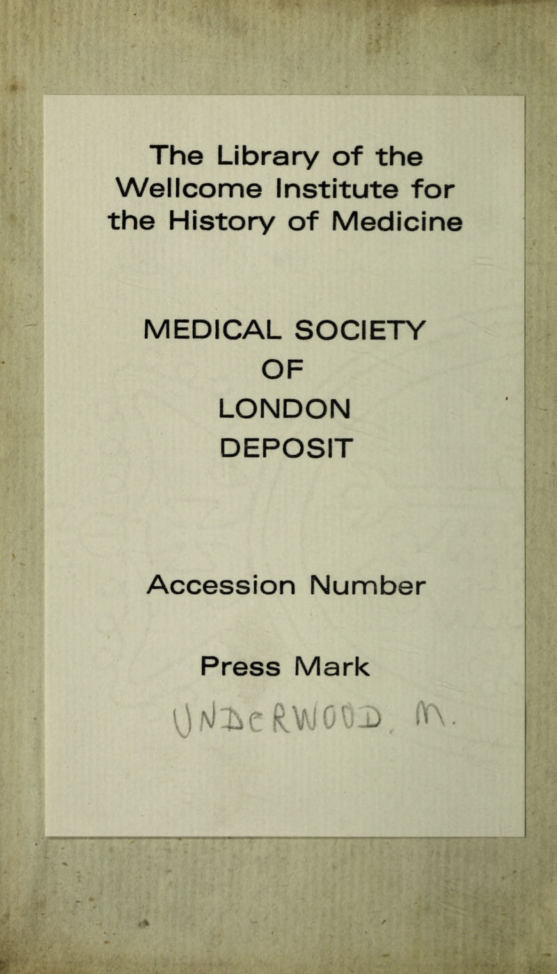 The Library of the Wellcome Institute for the History of Medicine MEDICAL SOCIETY OF LONDON DEPOSIT Accession Number Press Mark O^ieRVJOOD, (W