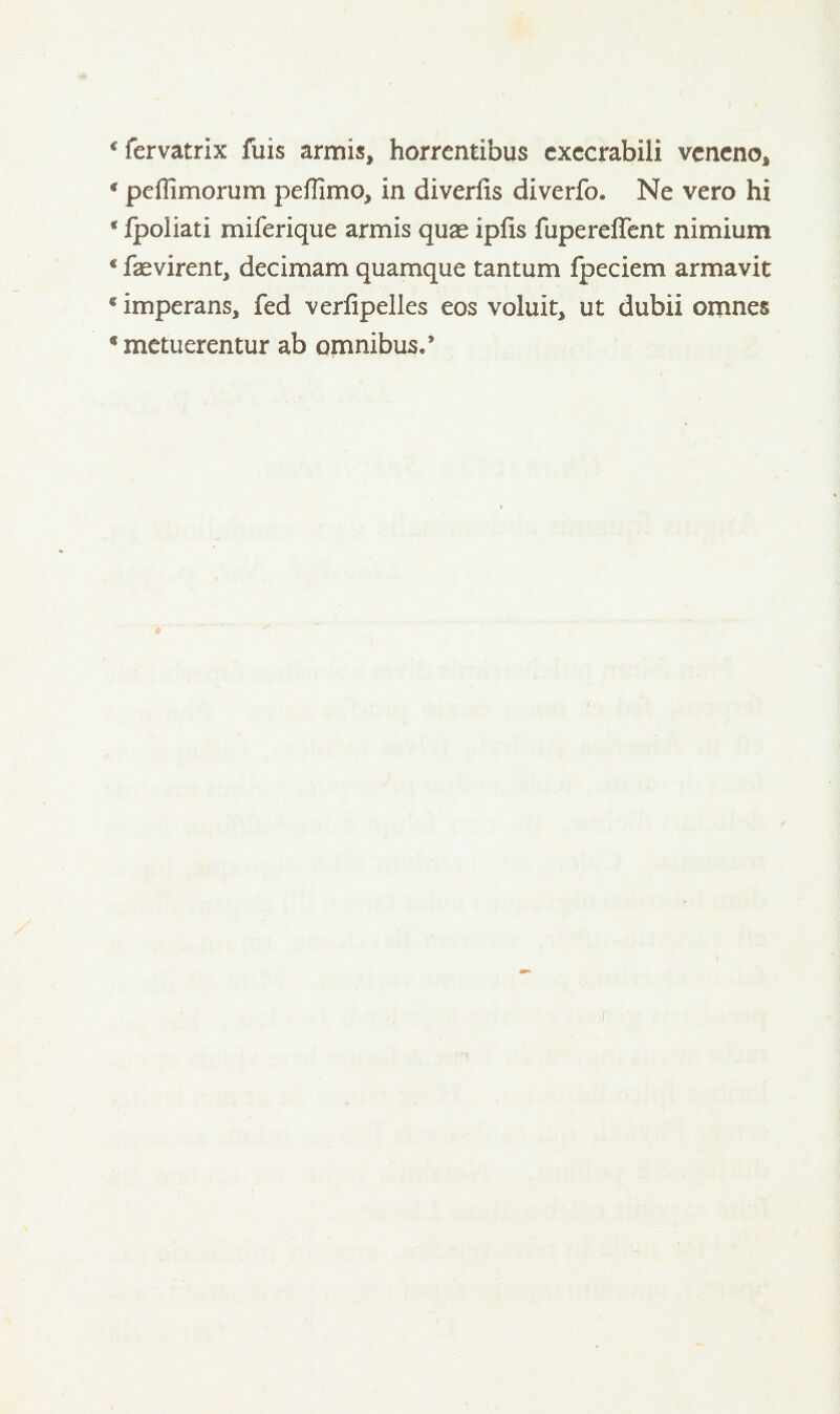 'fervatrix fuis armis, horrcntibus cxccrabili vcneno, ' pefTimorum peffimo, in diverfis diverfo. Ne vero hi f fpoliati miferique armis quae ipfis fupereffent nimium c faevirent, decimam quamque tantum fpeciem armavit cimperans, fed verfipelles eos voluit, ut dubii omnes € metuerentur ab omnibus/