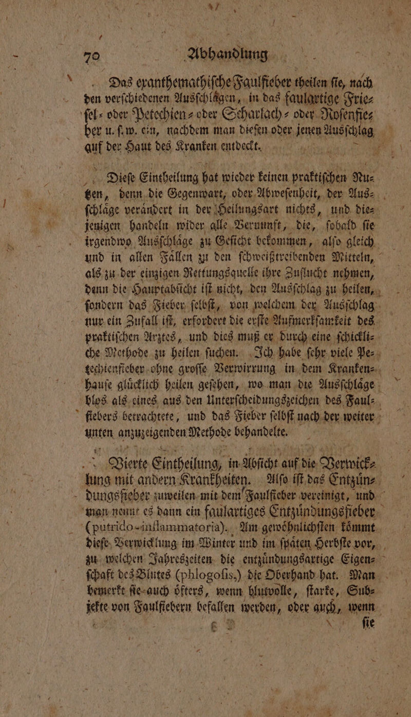 k * 7 den verſchiedenen Ausfchlägen, in das faulgrtige Frie⸗ ſel⸗ oder Petechien⸗ oder Seharlach⸗ oder Noſenfie⸗ ſchlaͤge verändert in der Heilungsart nichts, und die⸗ jenigen handeln wider alle Vernunft, die, ſobald ſie irgendwo Ausſchlaͤge zu Geſicht bekommen, alſo gleich und in allen Fällen zu den ſchweißtreibenden Mitteln, als zu der einzigen Rettungsquelle ihre Zuflucht nehmen, denn die Hauptabſicht iſt nich t, den Ausſchlag zu heilen, ſondern das Fieber ſelbſt, von welchem der Ausſchlag nur ein Zufall iſt, erfordert die erſte Aufmerkſarnkeit des praktiſchen Arztes, und dies muß er durch eine ſchickli⸗ techtenfieber ohne groſſe Verwirrung in dem Kranken⸗ hauſe gluͤcklich heilen geſehen, wo man die Ausfchläge blos als eines aus den Unterſcheidungszeichen des Faul⸗ ſtebers betrachtete „und das Fieber ſelbſt nach der weiter unten anzuzeigenden Methode en Vierte Eintheilung, in. Hofiche auf bie VBurwick⸗ kung mit andern Krankheiten. Alſo iſt das Entzuͤn⸗ dungsſieber zuweilen mit dem Faulſteber vereinigt, und man neunt es dann ein faulartiges Entzuͤndungsfieber ( putrido-iufl ammatoria). Am gewoͤhnlichſten kömmt ſchaft des Blutes (phlogofis,) die Oberhand hat. Man bemerkt ſie -auch öfters, wenn blutvolle, ſtarke, Sub⸗ Kit von n Foulſiebern befallen werden, oder auch, wenn J = 9 5 * ö ſie 4