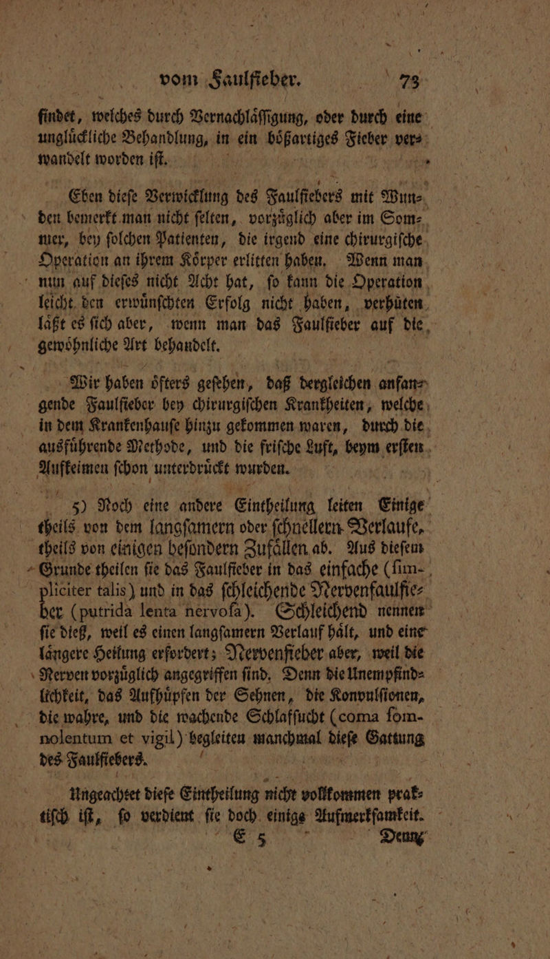 finder, welches durch Vernachlaͤſſigung, oder durch eine ungluͤckliche Behandlung, in ein Wess Sieber ver⸗ wandelt worden iſt. | e Eben dieſe Verwicklung des Faulſtebers mit Wun⸗ den bemerkt man nicht ſelten, vorzuͤglich aber im Som⸗ mer, bey ſolchen Patienten, die irgend eine chirurgiſche Operation an ihrem Koͤrper erlitten haben. Wenn man nun auf dieſes nicht Acht hat, ſo kann die Operation | leicht den erwünfchten Erfolg nicht haben, verhüten laͤßt es ſich aber, wenn man das Saulftber auf die Kl Art behandelt. Wir haben oͤfters geſehen, daß dergleichen 8 gende Faulſieber bey chirurgiſchen Krankheiten, welche in dem Krankenhauſe hinzu gekommen waren, durch die ausfuͤhrende Methode, und die friſche Luft, beym erſten Aufkeimen ſchon unterdruͤckt wurden. 1 5) Noch eine andere Eintheilung leiten Einige theils von dem langſamern oder ſchnellern Verlaufe, theils von einigen beſondern Zufaͤllen ab. Aus dieſem + Grunde theilen fie das Faulfieber in das einfache (ſim⸗ liciter talis) und in das ſchleichende Nervenfaulfie⸗ er (putrida lenta nervofa). Schleichend nennen ſie dieß, weil es einen langſamern Verlauf haͤlt, und eine langere Heilung erfordert; Nervenfieber aber, weil die lichkeit, das Aufhuͤpfen der Sehnen, die Konvulſionen, die wahre, und die wachende Schlafſucht (coma fom- nolentum et vigil) begleiten RR er Gattung des Faulftebers. 0 | Ungeachtet diefe Eintheilung nicht vollkommen prak⸗ | fh iſt, fo verdient fie doch einige Aufmerkfamkeit.