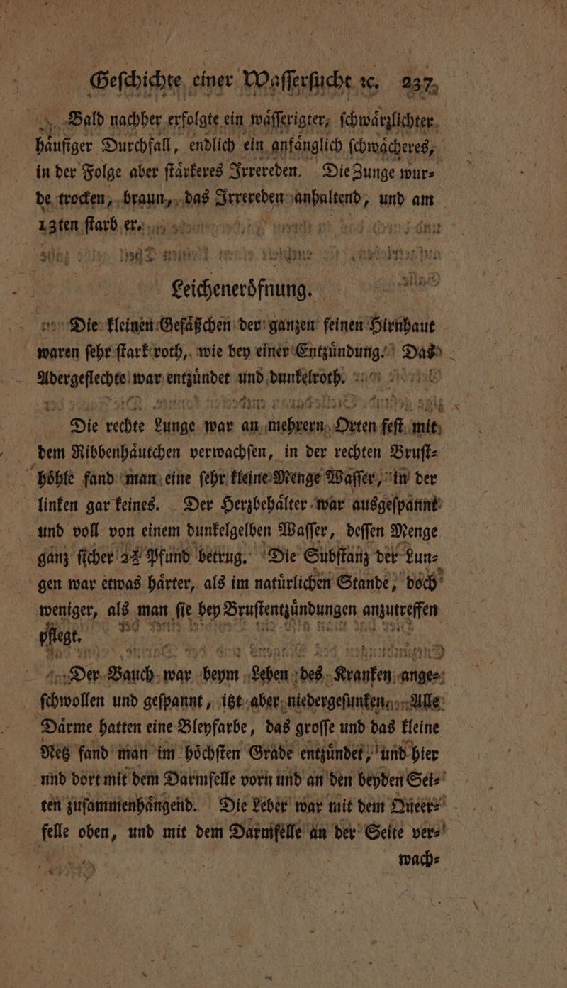 Bald nachher erfolgte! ein waͤſſerigter, kei, er Durchfall, endlich ein anfänglich ſchwächeres, in der Folge aber ſtaͤrkeres Irrereden. Die Zunge wur⸗ de trocken, braun, das Aare ene, und am ı3ten ſtarb eren ee ume ai e ns dnn enden e de Die kleinen Gefaͤßchen der ganzen feinen Hirnhaut waren ſehr ſtark roth, wie bey boeh nr gde er 2 RAN war N und nice; ra Die rechte 15 war an e Orten ff mit dem Ribbenhaͤutchen verwachſen, in der rechten Bruſt⸗ linken gar keines. Der Herzbehaͤlter war ausgeſpannt | und voll von einem dunkelgelben Waſſer, deſſen Menge ganz fi cher 22 Pfund betrug. Die Subſtanz der Rune gen war etwas härter, als im natürlichen Stande, doch 770 15 Ns ſie ee e een ER Buch u war e Sehen, Re chwolen und geſpannt, itzt aber niedergeſunkene Alle Netz fand man im hoͤchſten Grade entzündet, und hier ten zuſammenhaͤngend. Die Leber war mit dem Queer fd oben, und mit dem Darmfelle an der Seite ver⸗ 5 N . k \ wach⸗